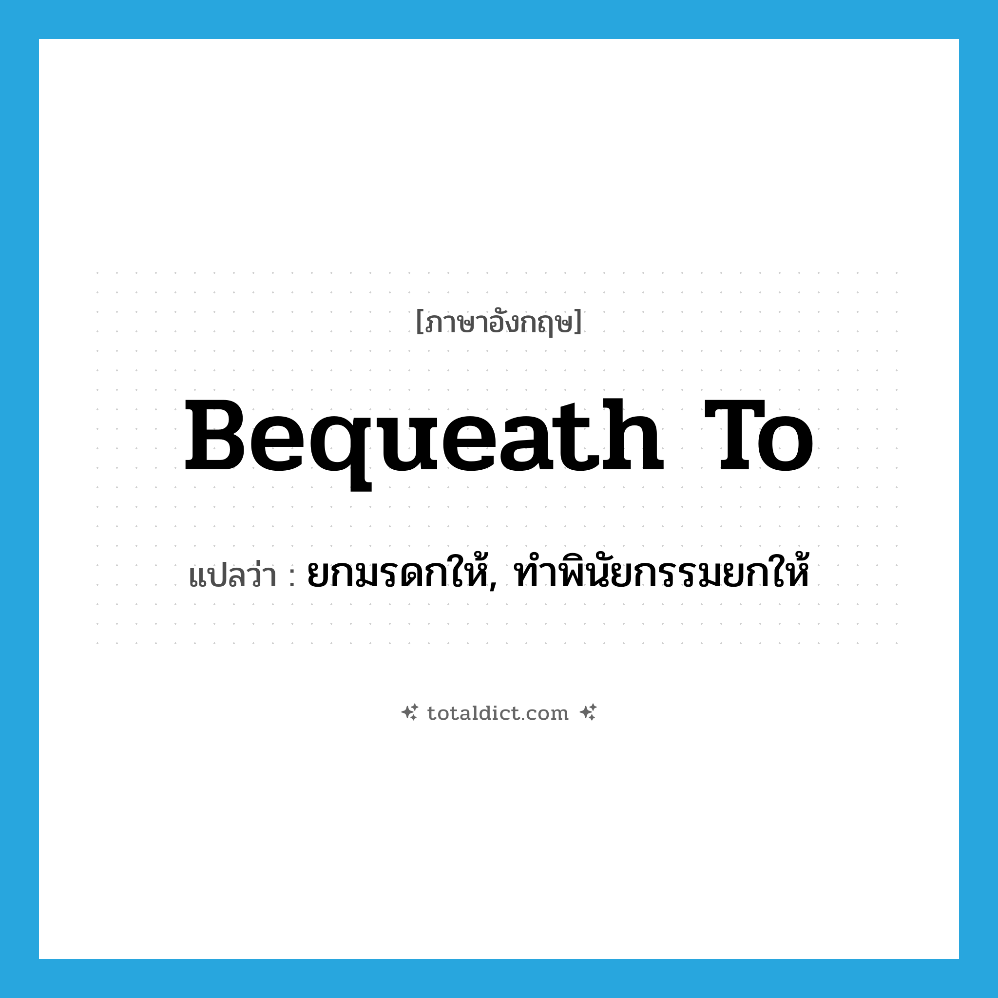 bequeath to แปลว่า?, คำศัพท์ภาษาอังกฤษ bequeath to แปลว่า ยกมรดกให้, ทำพินัยกรรมยกให้ ประเภท PHRV หมวด PHRV