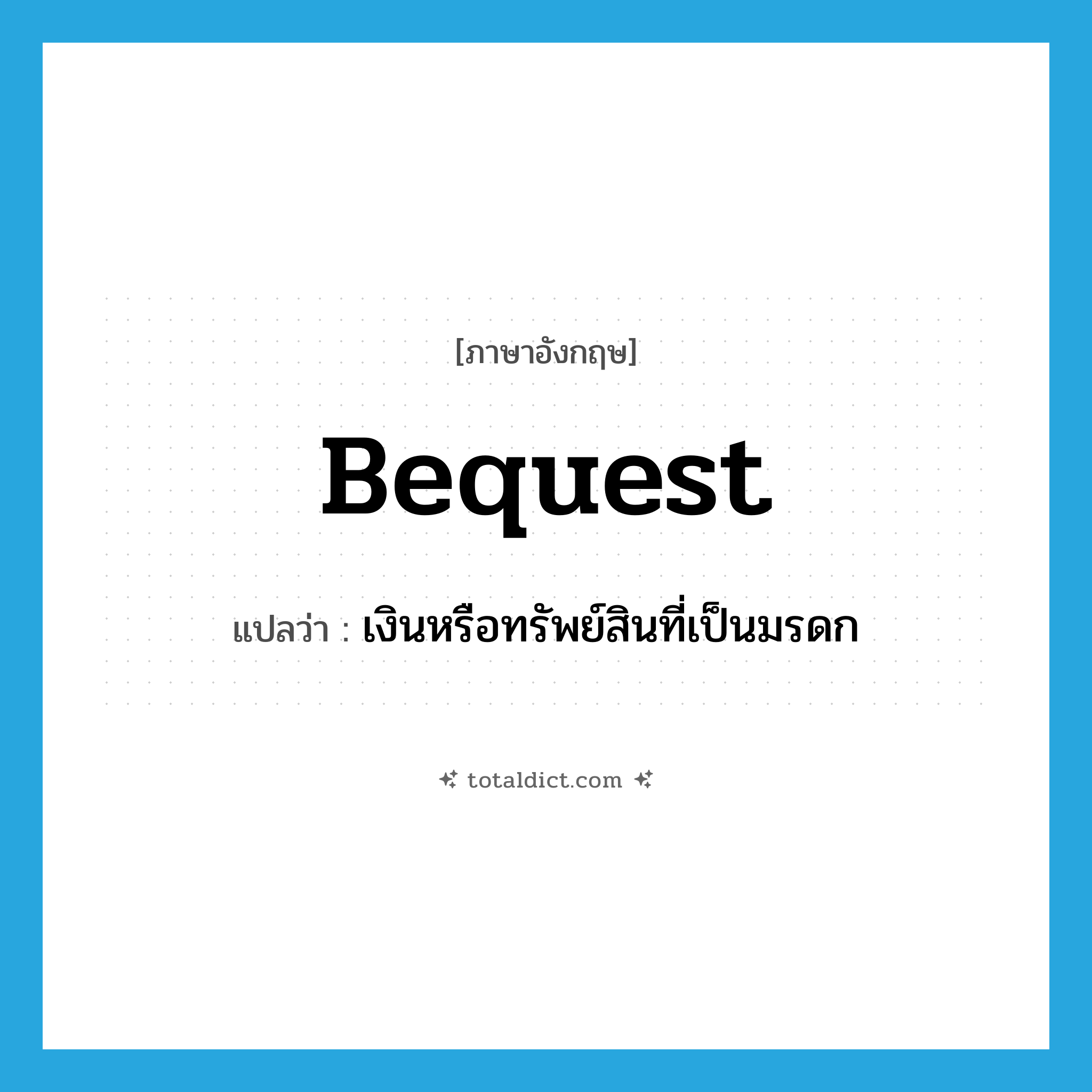 bequest แปลว่า?, คำศัพท์ภาษาอังกฤษ bequest แปลว่า เงินหรือทรัพย์สินที่เป็นมรดก ประเภท N หมวด N