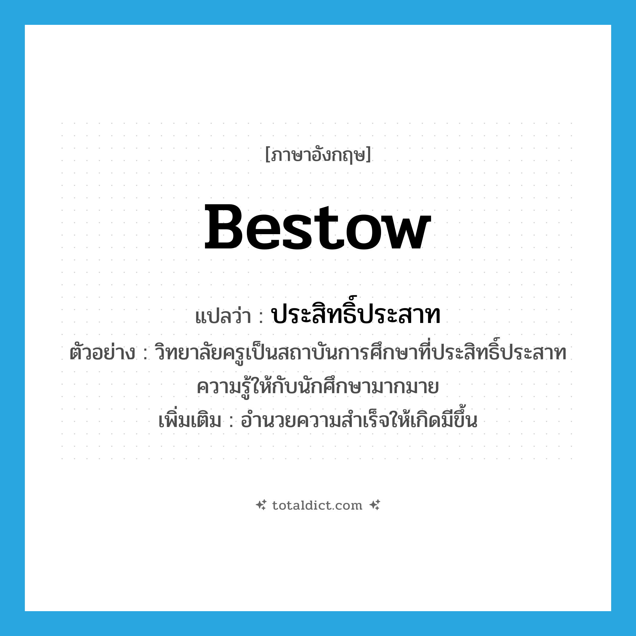 bestow แปลว่า?, คำศัพท์ภาษาอังกฤษ bestow แปลว่า ประสิทธิ์ประสาท ประเภท V ตัวอย่าง วิทยาลัยครูเป็นสถาบันการศึกษาที่ประสิทธิ์ประสาทความรู้ให้กับนักศึกษามากมาย เพิ่มเติม อำนวยความสำเร็จให้เกิดมีขึ้น หมวด V