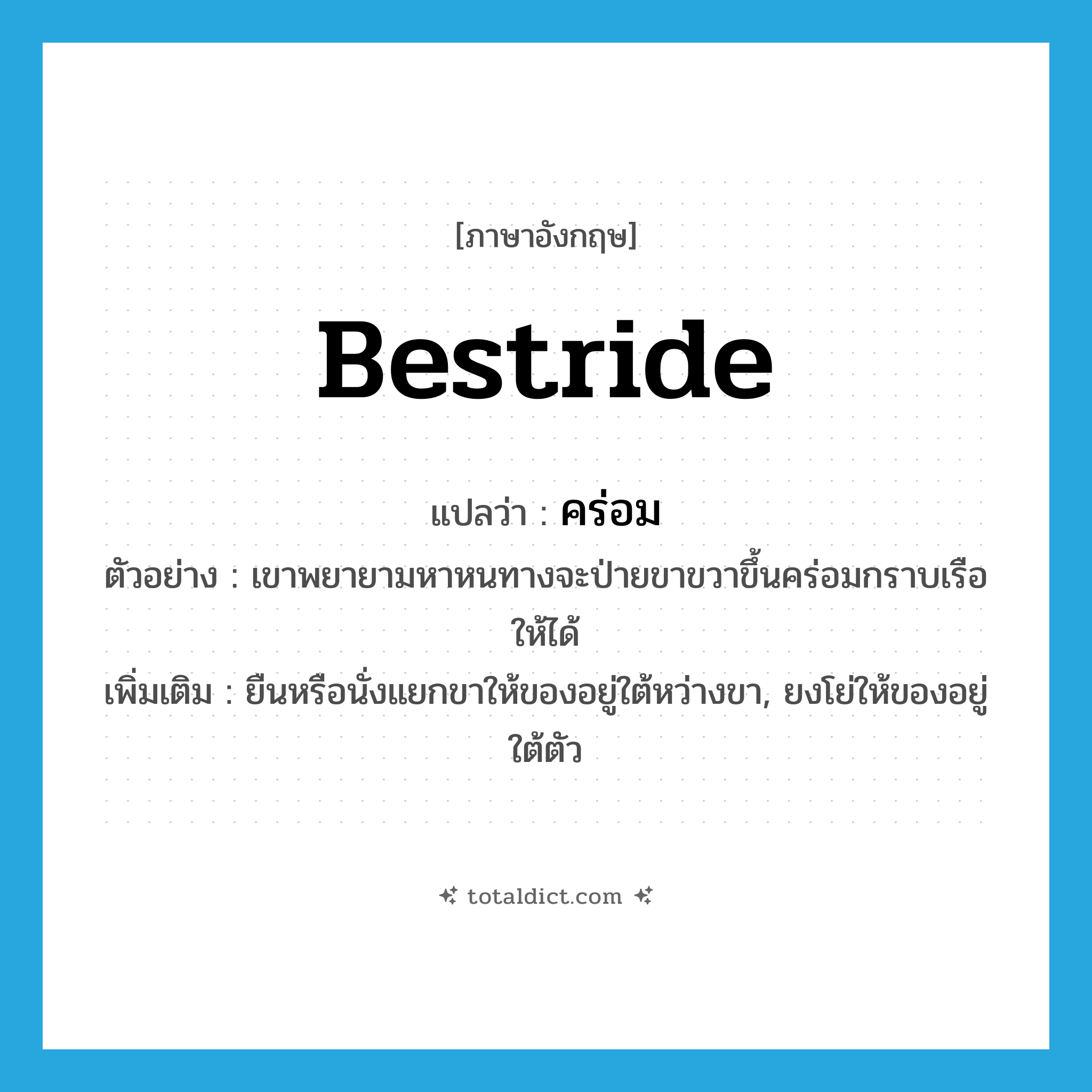 bestride แปลว่า?, คำศัพท์ภาษาอังกฤษ bestride แปลว่า คร่อม ประเภท V ตัวอย่าง เขาพยายามหาหนทางจะป่ายขาขวาขึ้นคร่อมกราบเรือให้ได้ เพิ่มเติม ยืนหรือนั่งแยกขาให้ของอยู่ใต้หว่างขา, ยงโย่ให้ของอยู่ใต้ตัว หมวด V