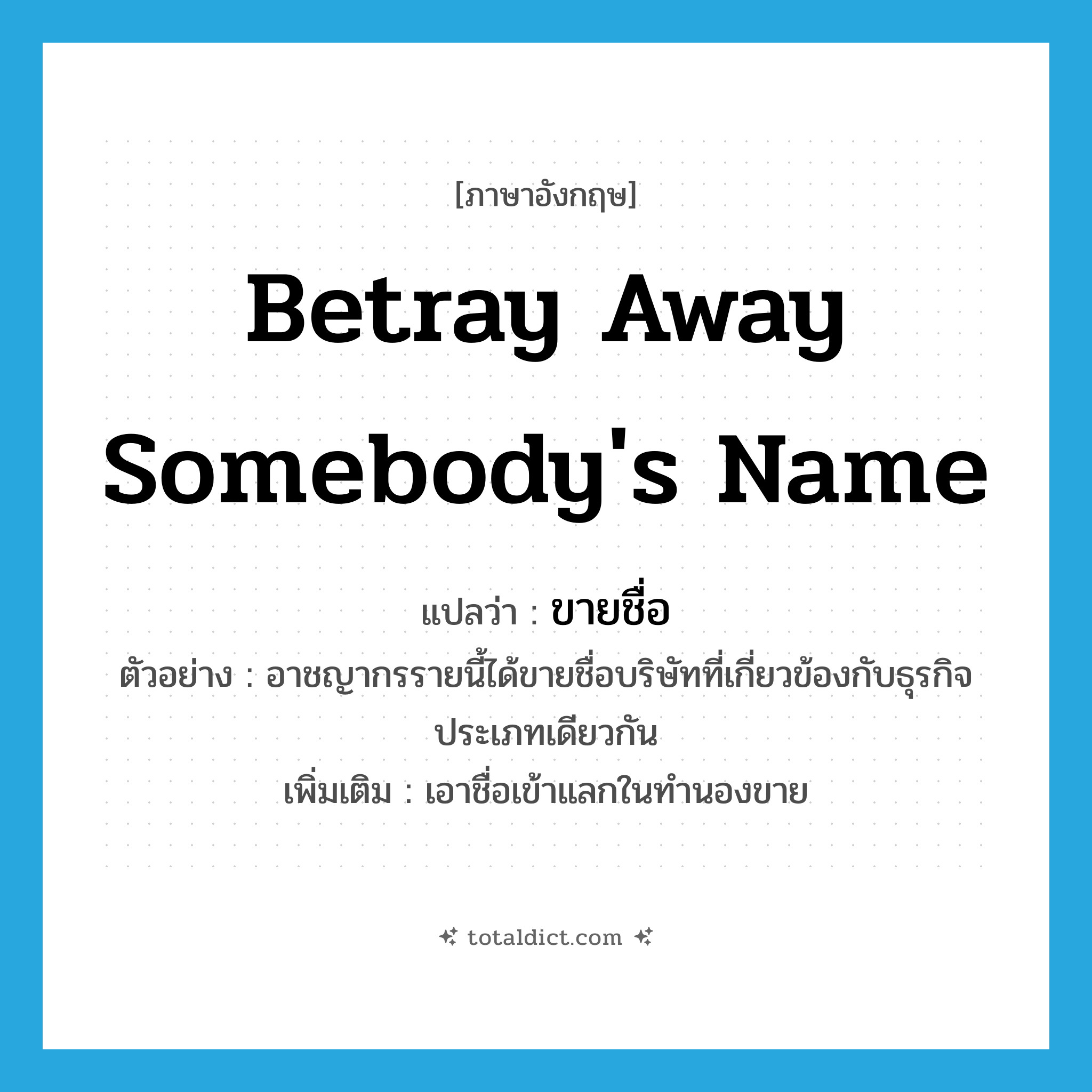 betray away somebody&#39;s name แปลว่า?, คำศัพท์ภาษาอังกฤษ betray away somebody&#39;s name แปลว่า ขายชื่อ ประเภท V ตัวอย่าง อาชญากรรายนี้ได้ขายชื่อบริษัทที่เกี่ยวข้องกับธุรกิจประเภทเดียวกัน เพิ่มเติม เอาชื่อเข้าแลกในทำนองขาย หมวด V