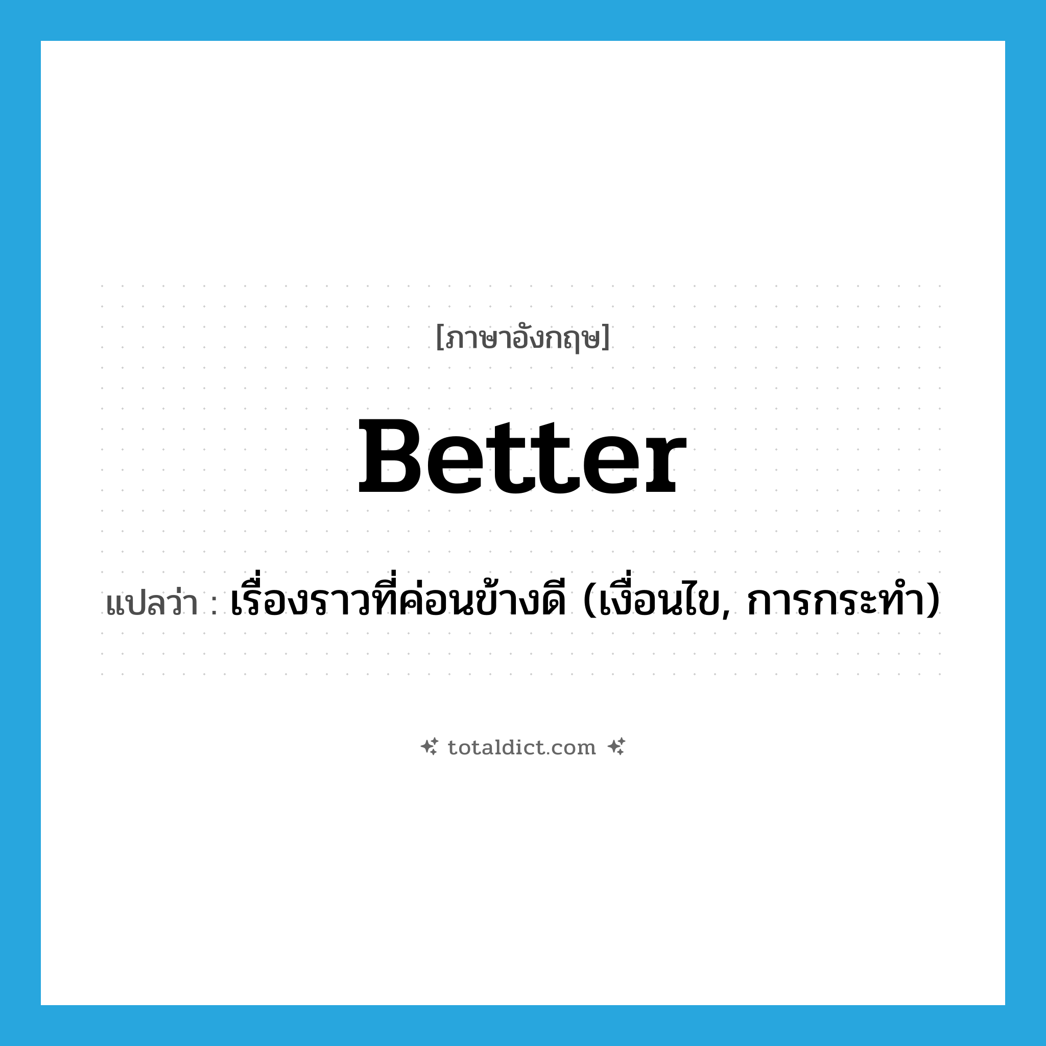 better แปลว่า?, คำศัพท์ภาษาอังกฤษ better แปลว่า เรื่องราวที่ค่อนข้างดี (เงื่อนไข, การกระทำ) ประเภท N หมวด N