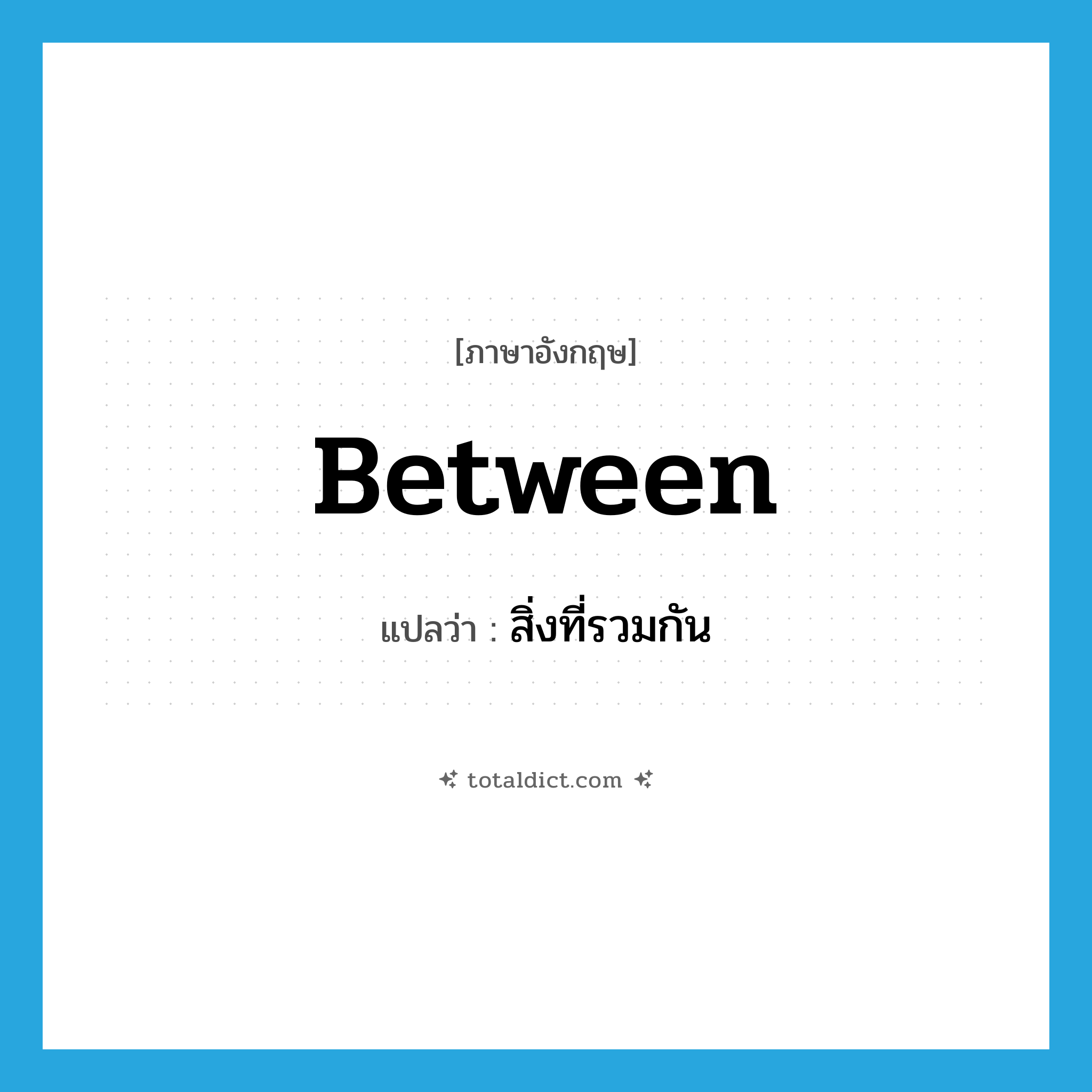 between แปลว่า?, คำศัพท์ภาษาอังกฤษ between แปลว่า สิ่งที่รวมกัน ประเภท PREP หมวด PREP