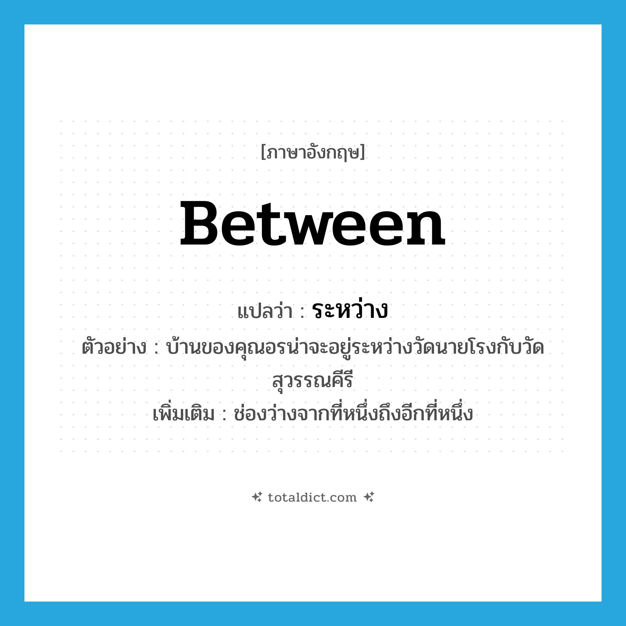 between แปลว่า?, คำศัพท์ภาษาอังกฤษ between แปลว่า ระหว่าง ประเภท PREP ตัวอย่าง บ้านของคุณอรน่าจะอยู่ระหว่างวัดนายโรงกับวัดสุวรรณคีรี เพิ่มเติม ช่องว่างจากที่หนึ่งถึงอีกที่หนึ่ง หมวด PREP