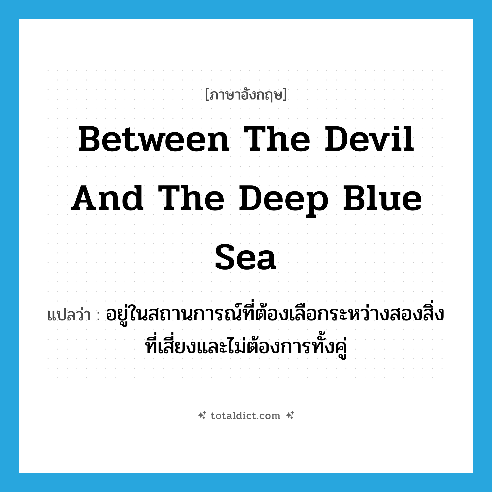 between the devil and the deep blue sea แปลว่า?, คำศัพท์ภาษาอังกฤษ between the devil and the deep blue sea แปลว่า อยู่ในสถานการณ์ที่ต้องเลือกระหว่างสองสิ่งที่เสี่ยงและไม่ต้องการทั้งคู่ ประเภท IDM หมวด IDM