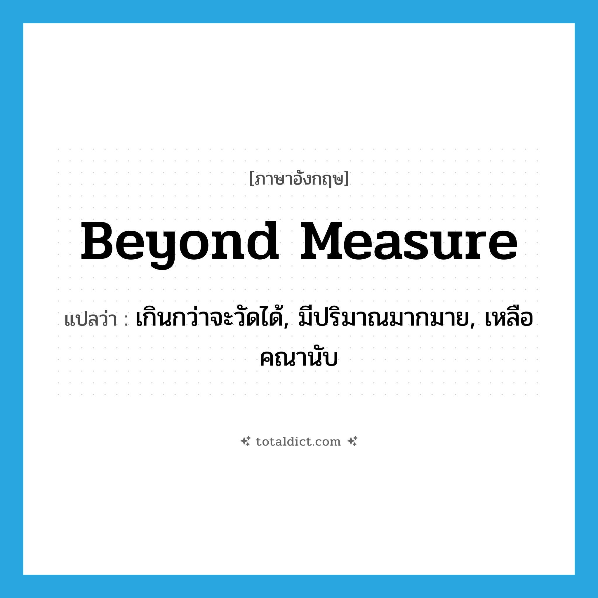 beyond measure แปลว่า?, คำศัพท์ภาษาอังกฤษ beyond measure แปลว่า เกินกว่าจะวัดได้, มีปริมาณมากมาย, เหลือคณานับ ประเภท IDM หมวด IDM