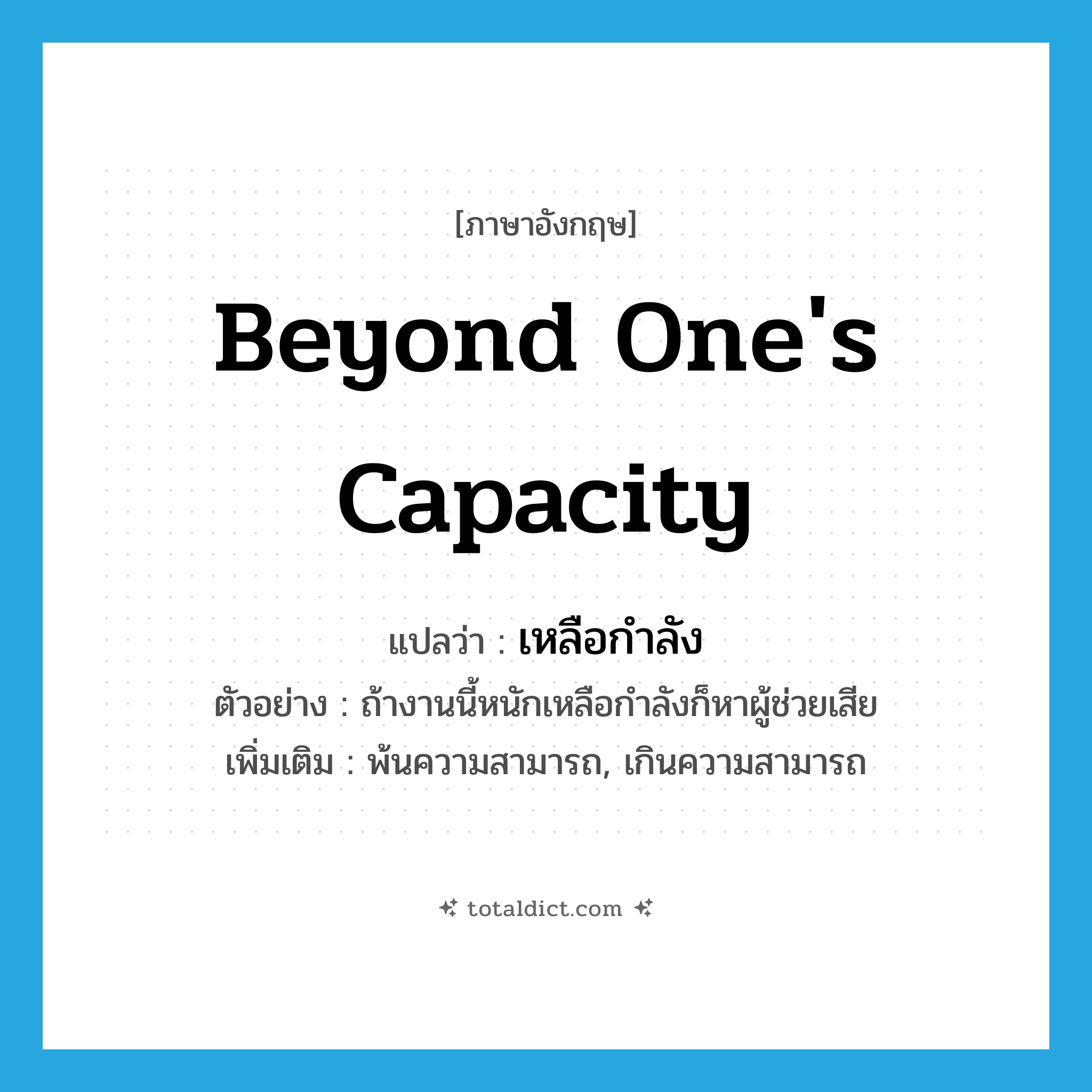 beyond one&#39;s capacity แปลว่า?, คำศัพท์ภาษาอังกฤษ beyond one&#39;s capacity แปลว่า เหลือกำลัง ประเภท ADV ตัวอย่าง ถ้างานนี้หนักเหลือกำลังก็หาผู้ช่วยเสีย เพิ่มเติม พ้นความสามารถ, เกินความสามารถ หมวด ADV
