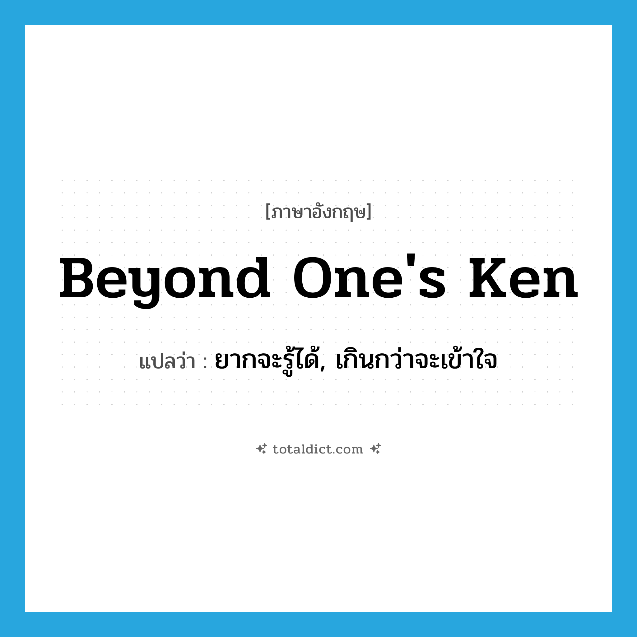 beyond one&#39;s ken แปลว่า?, คำศัพท์ภาษาอังกฤษ beyond one&#39;s ken แปลว่า ยากจะรู้ได้, เกินกว่าจะเข้าใจ ประเภท IDM หมวด IDM