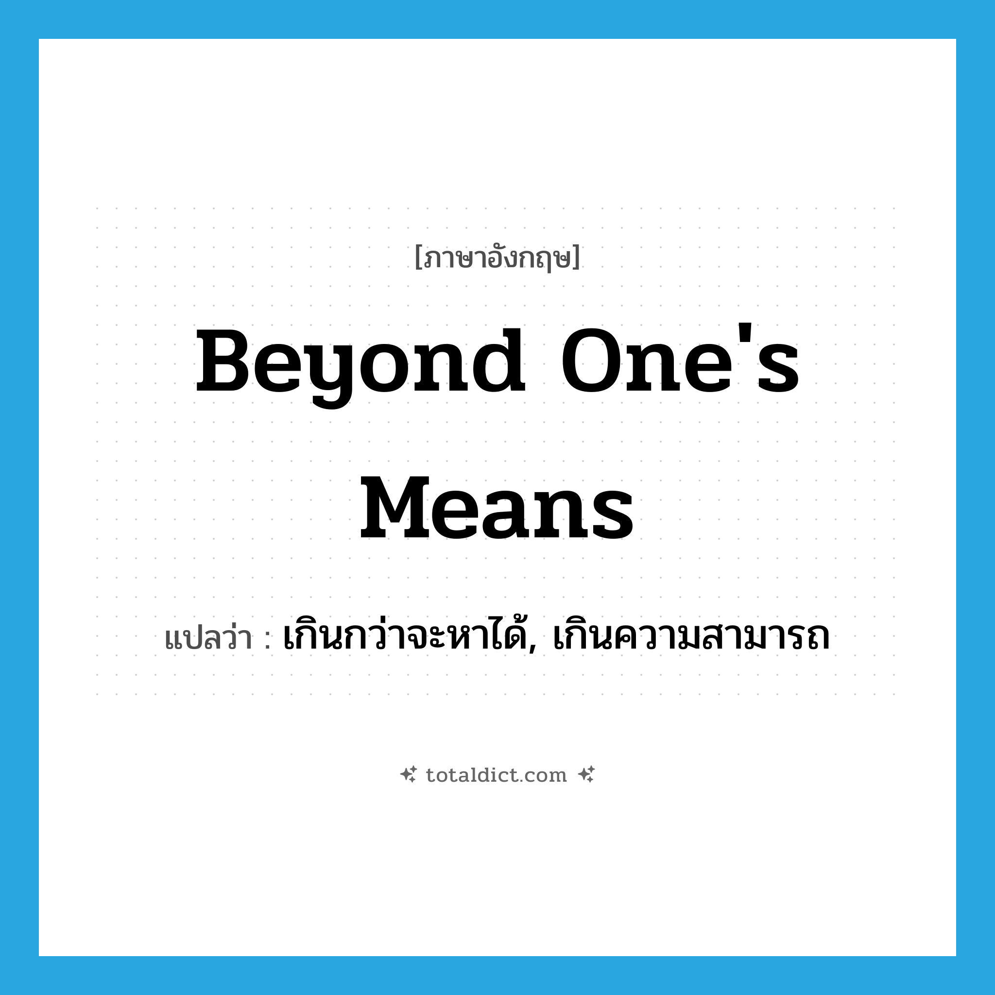 beyond one&#39;s means แปลว่า?, คำศัพท์ภาษาอังกฤษ beyond one&#39;s means แปลว่า เกินกว่าจะหาได้, เกินความสามารถ ประเภท IDM หมวด IDM