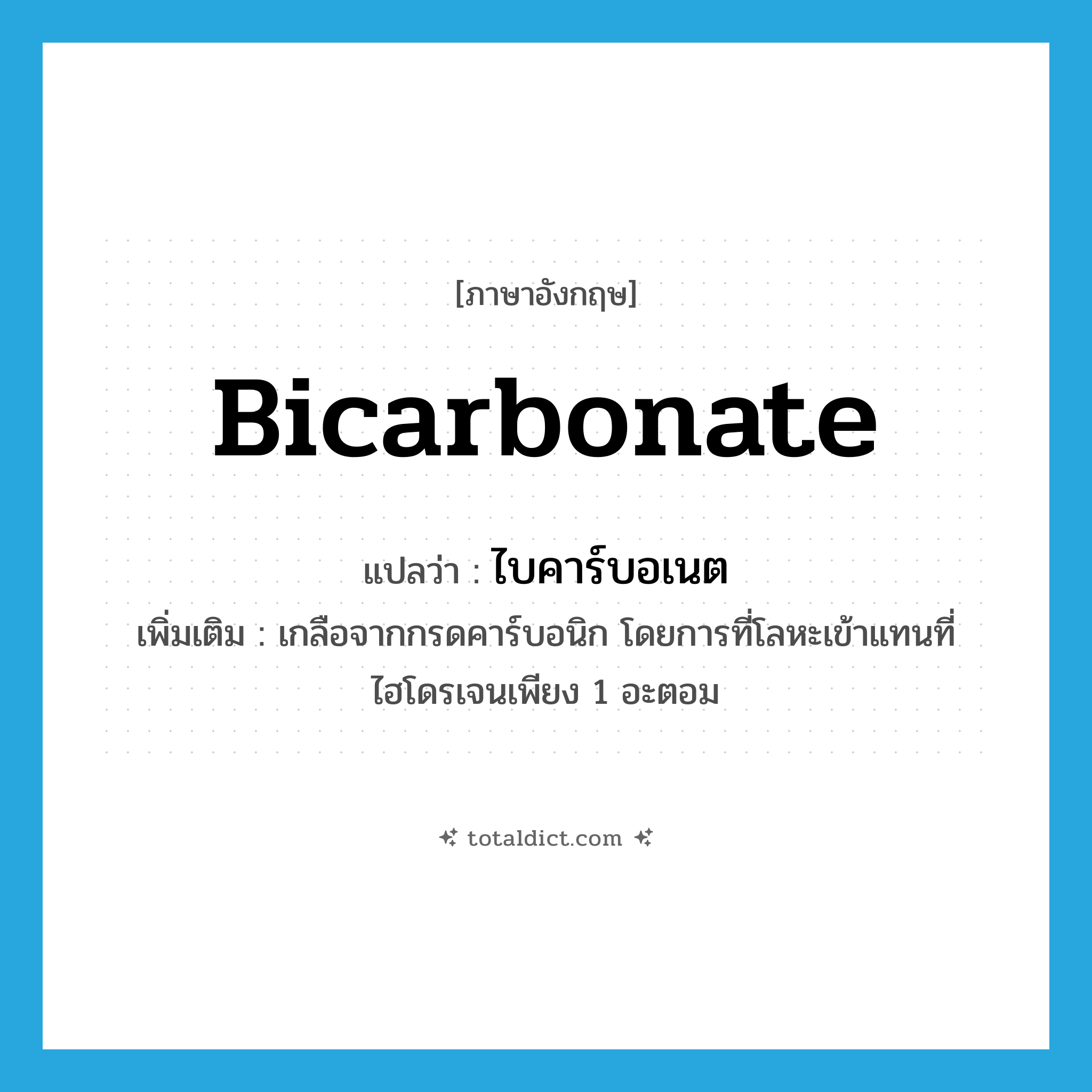 bicarbonate แปลว่า?, คำศัพท์ภาษาอังกฤษ bicarbonate แปลว่า ไบคาร์บอเนต ประเภท N เพิ่มเติม เกลือจากกรดคาร์บอนิก โดยการที่โลหะเข้าแทนที่ไฮโดรเจนเพียง 1 อะตอม หมวด N