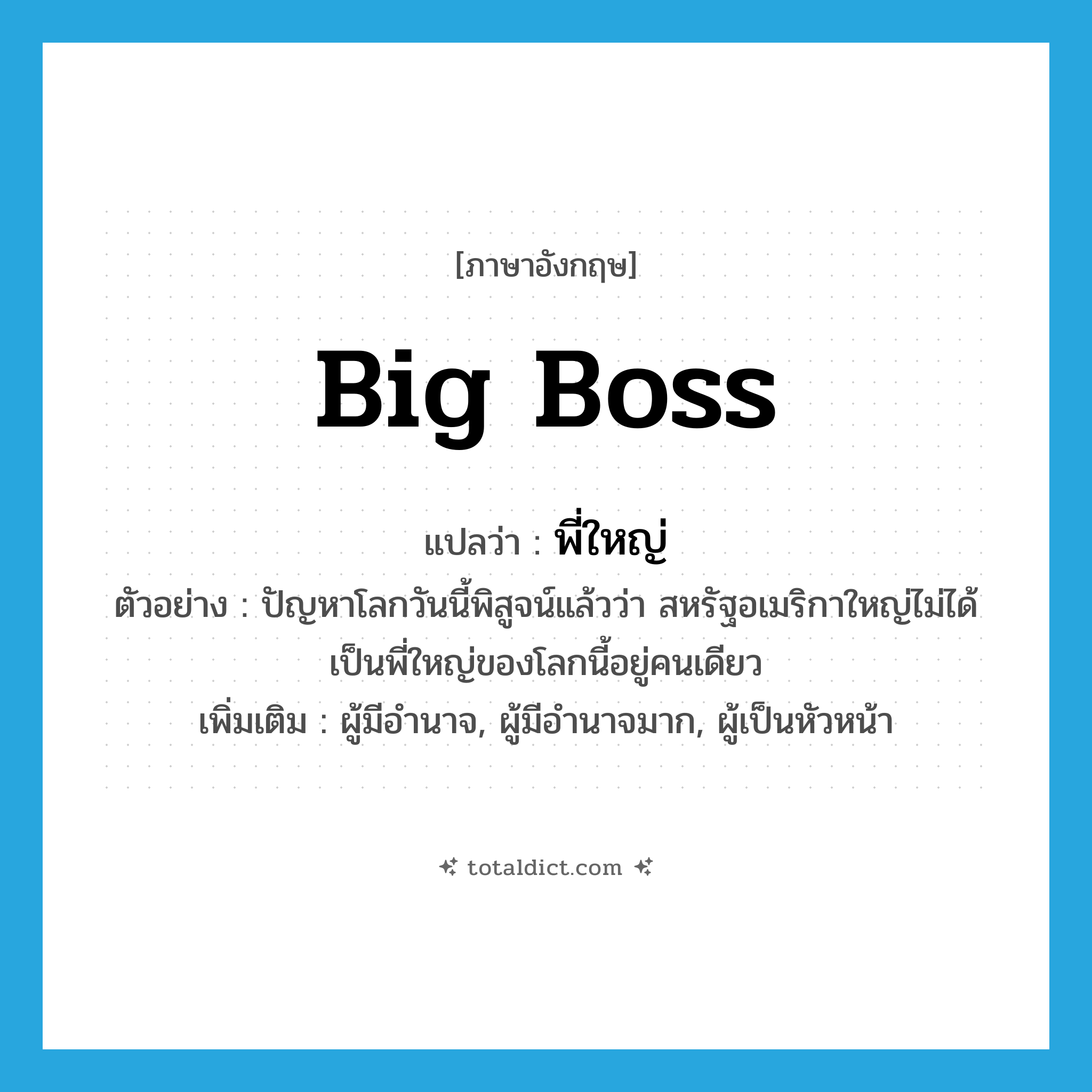 big boss แปลว่า?, คำศัพท์ภาษาอังกฤษ big boss แปลว่า พี่ใหญ่ ประเภท N ตัวอย่าง ปัญหาโลกวันนี้พิสูจน์แล้วว่า สหรัฐอเมริกาใหญ่ไม่ได้เป็นพี่ใหญ่ของโลกนี้อยู่คนเดียว เพิ่มเติม ผู้มีอำนาจ, ผู้มีอำนาจมาก, ผู้เป็นหัวหน้า หมวด N