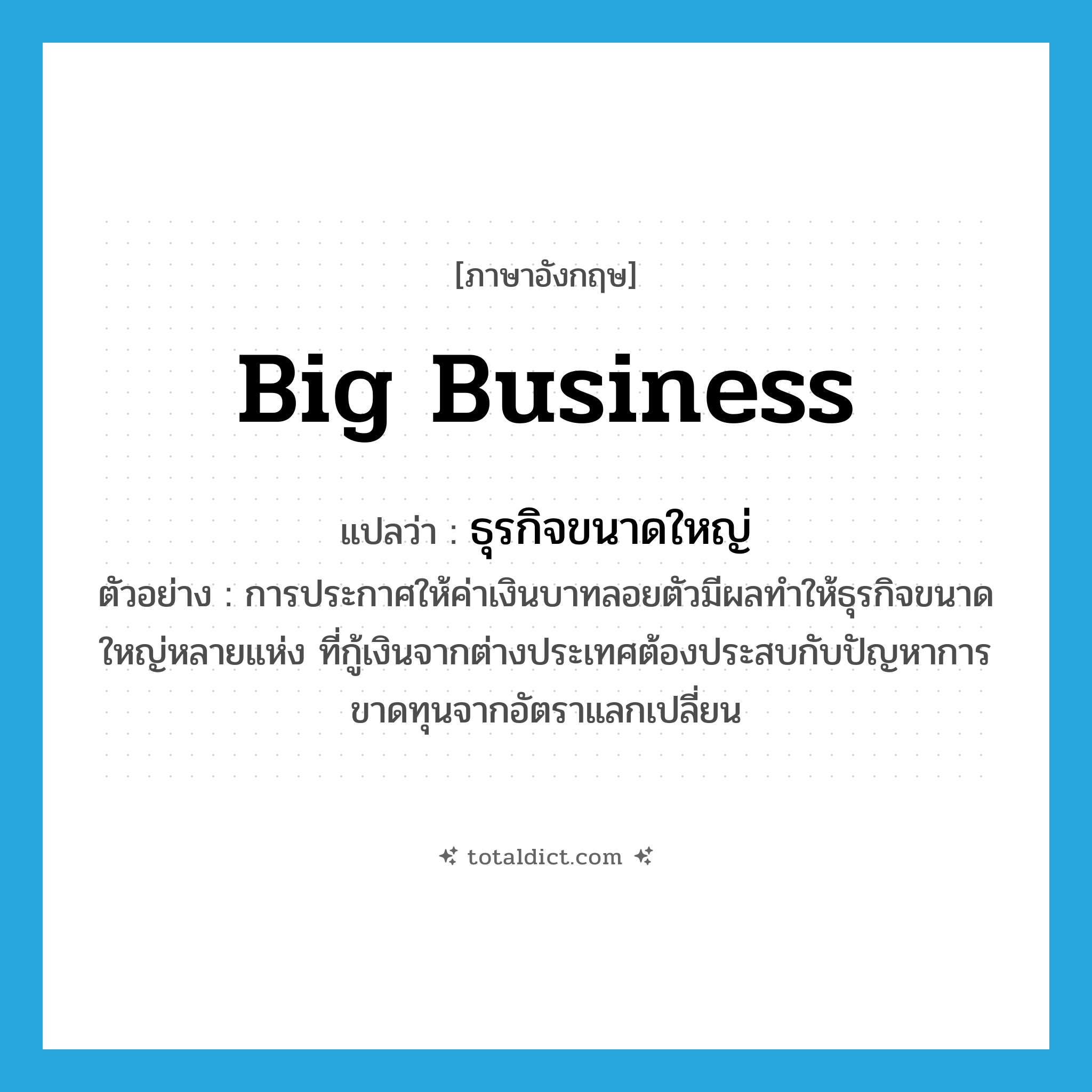 big business แปลว่า?, คำศัพท์ภาษาอังกฤษ big business แปลว่า ธุรกิจขนาดใหญ่ ประเภท N ตัวอย่าง การประกาศให้ค่าเงินบาทลอยตัวมีผลทำให้ธุรกิจขนาดใหญ่หลายแห่ง ที่กู้เงินจากต่างประเทศต้องประสบกับปัญหาการขาดทุนจากอัตราแลกเปลี่ยน หมวด N