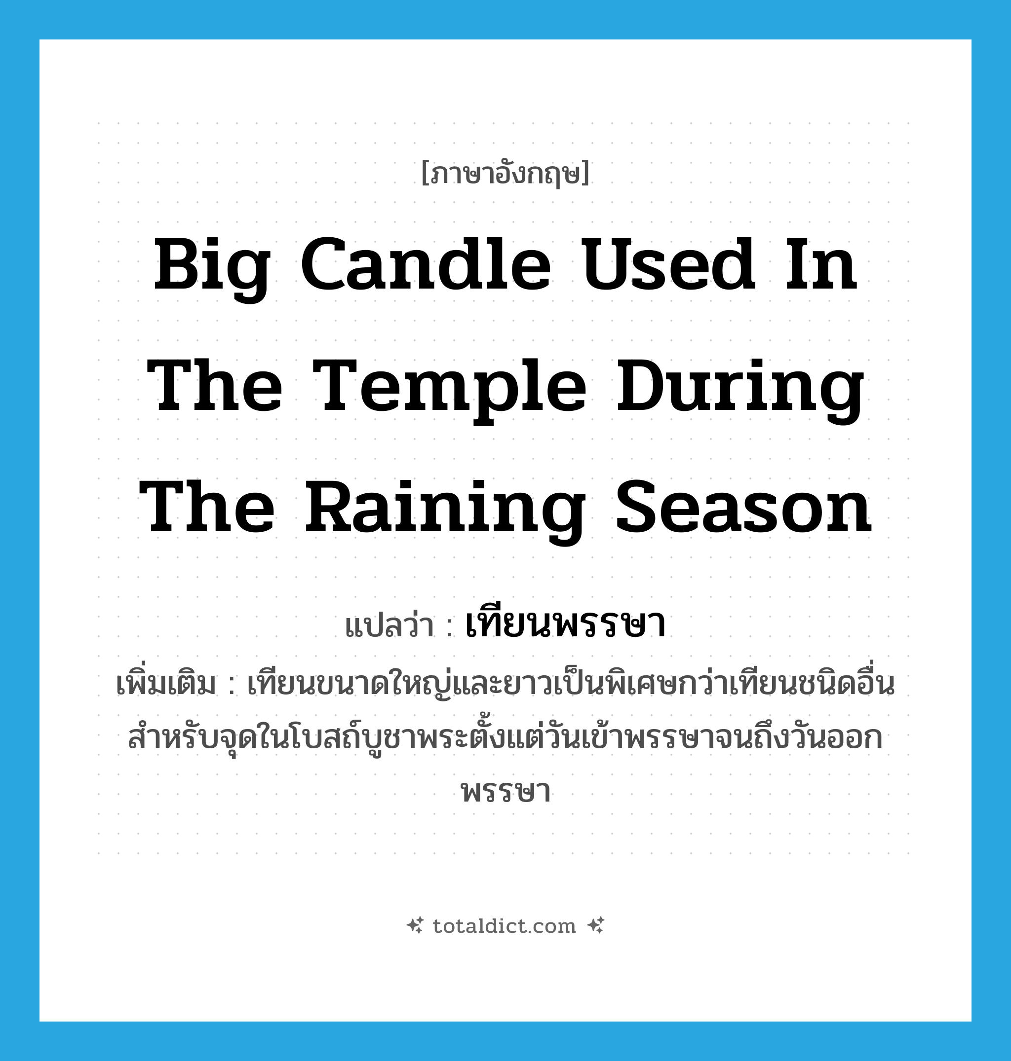 big candle used in the temple during the raining season แปลว่า?, คำศัพท์ภาษาอังกฤษ big candle used in the temple during the raining season แปลว่า เทียนพรรษา ประเภท N เพิ่มเติม เทียนขนาดใหญ่และยาวเป็นพิเศษกว่าเทียนชนิดอื่น สำหรับจุดในโบสถ์บูชาพระตั้งแต่วันเข้าพรรษาจนถึงวันออกพรรษา หมวด N