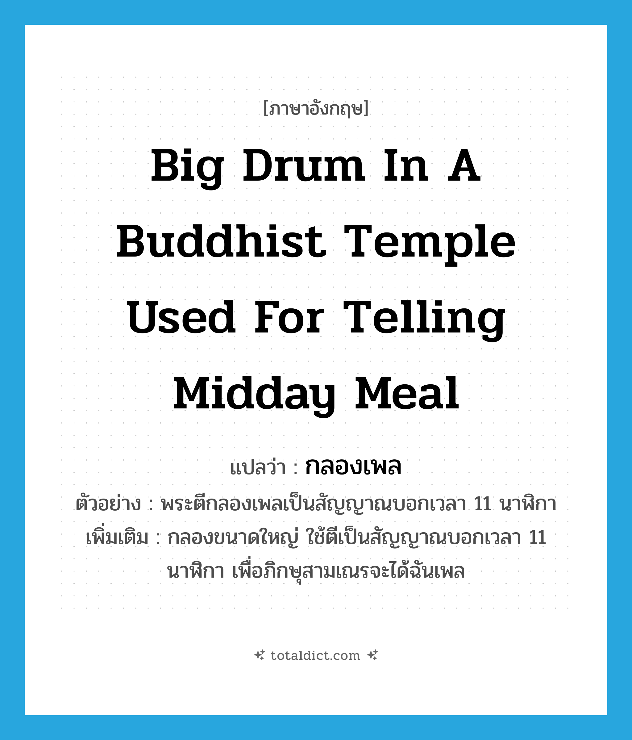 big drum in a Buddhist temple used for telling midday meal แปลว่า?, คำศัพท์ภาษาอังกฤษ big drum in a Buddhist temple used for telling midday meal แปลว่า กลองเพล ประเภท N ตัวอย่าง พระตีกลองเพลเป็นสัญญาณบอกเวลา 11 นาฬิกา เพิ่มเติม กลองขนาดใหญ่ ใช้ตีเป็นสัญญาณบอกเวลา 11 นาฬิกา เพื่อภิกษุสามเณรจะได้ฉันเพล หมวด N