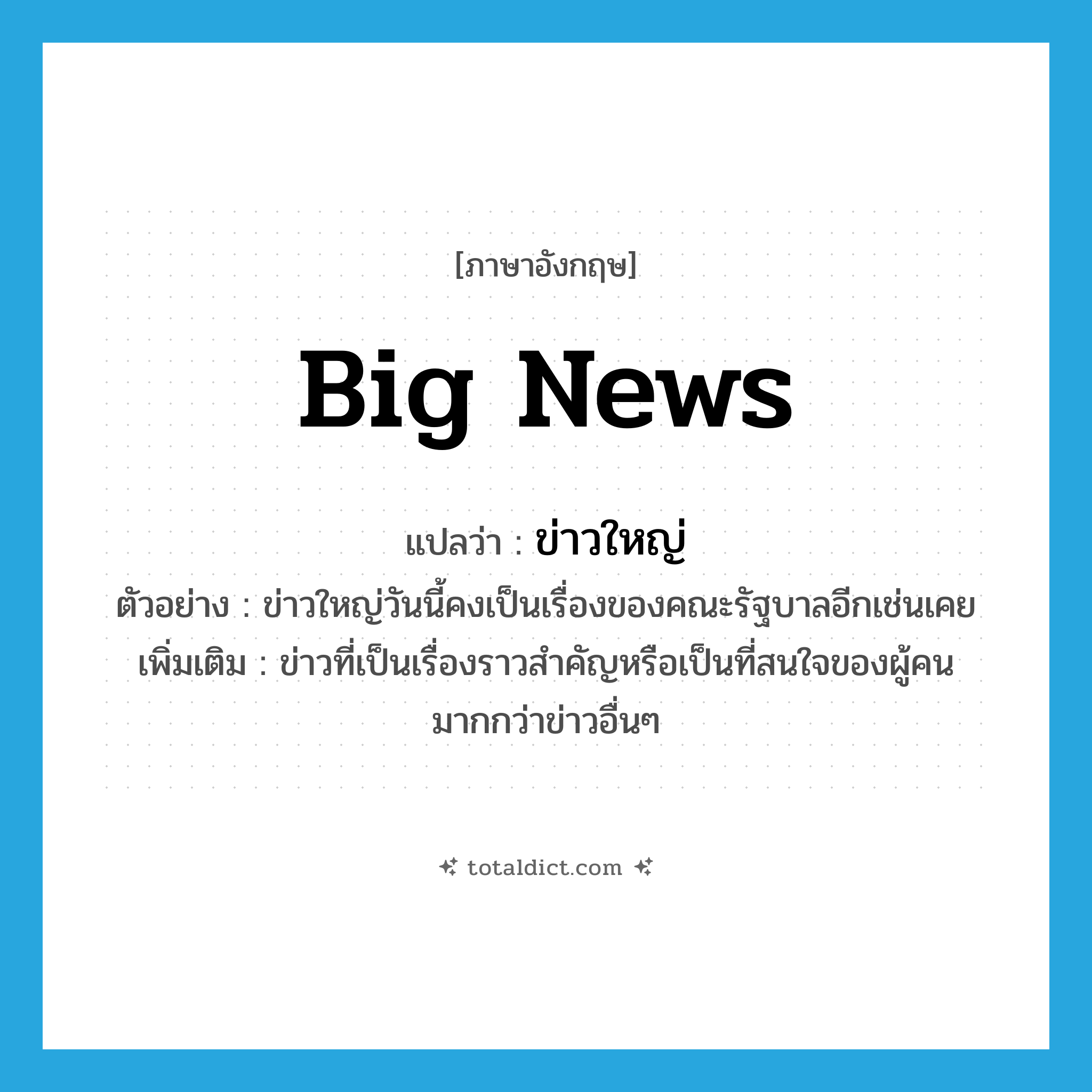 big news แปลว่า?, คำศัพท์ภาษาอังกฤษ big news แปลว่า ข่าวใหญ่ ประเภท N ตัวอย่าง ข่าวใหญ่วันนี้คงเป็นเรื่องของคณะรัฐบาลอีกเช่นเคย เพิ่มเติม ข่าวที่เป็นเรื่องราวสำคัญหรือเป็นที่สนใจของผู้คนมากกว่าข่าวอื่นๆ หมวด N