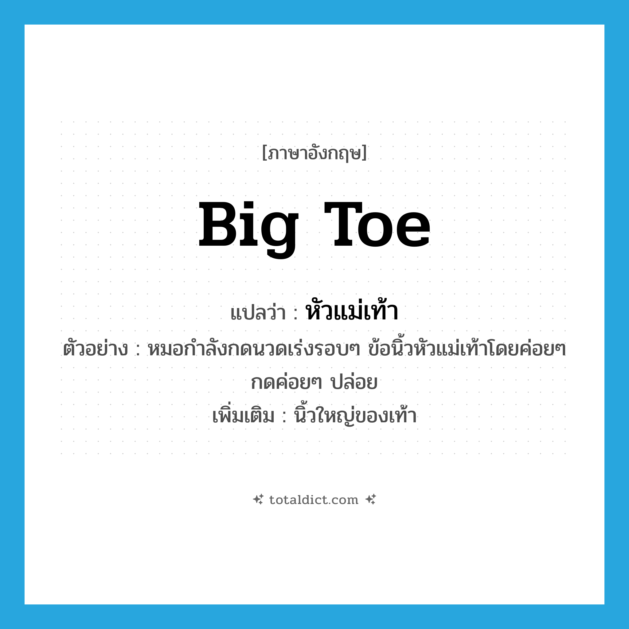 big toe แปลว่า?, คำศัพท์ภาษาอังกฤษ big toe แปลว่า หัวแม่เท้า ประเภท N ตัวอย่าง หมอกำลังกดนวดเร่งรอบๆ ข้อนิ้วหัวแม่เท้าโดยค่อยๆ กดค่อยๆ ปล่อย เพิ่มเติม นิ้วใหญ่ของเท้า หมวด N