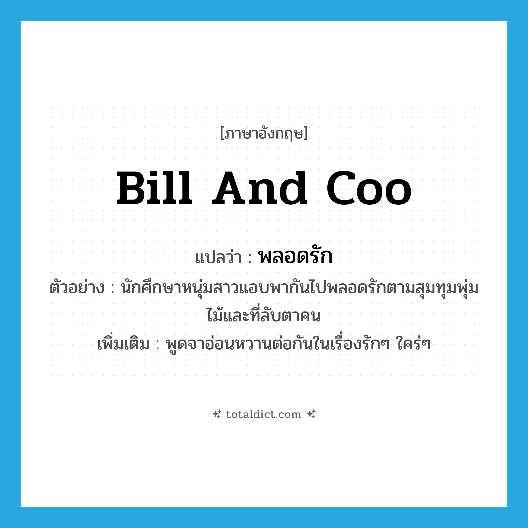 bill and coo แปลว่า?, คำศัพท์ภาษาอังกฤษ bill and coo แปลว่า พลอดรัก ประเภท V ตัวอย่าง นักศึกษาหนุ่มสาวแอบพากันไปพลอดรักตามสุมทุมพุ่มไม้และที่ลับตาคน เพิ่มเติม พูดจาอ่อนหวานต่อกันในเรื่องรักๆ ใคร่ๆ หมวด V