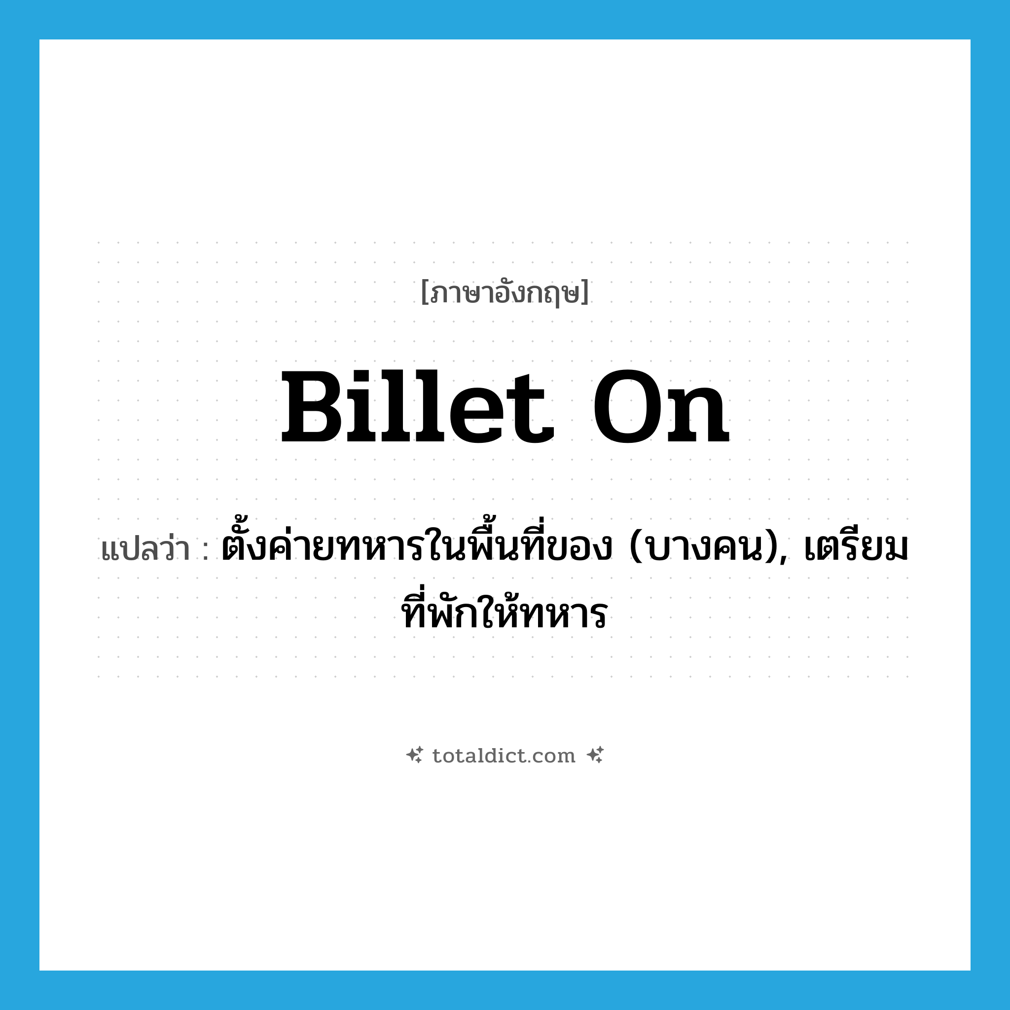 billet on แปลว่า?, คำศัพท์ภาษาอังกฤษ billet on แปลว่า ตั้งค่ายทหารในพื้นที่ของ (บางคน), เตรียมที่พักให้ทหาร ประเภท PHRV หมวด PHRV