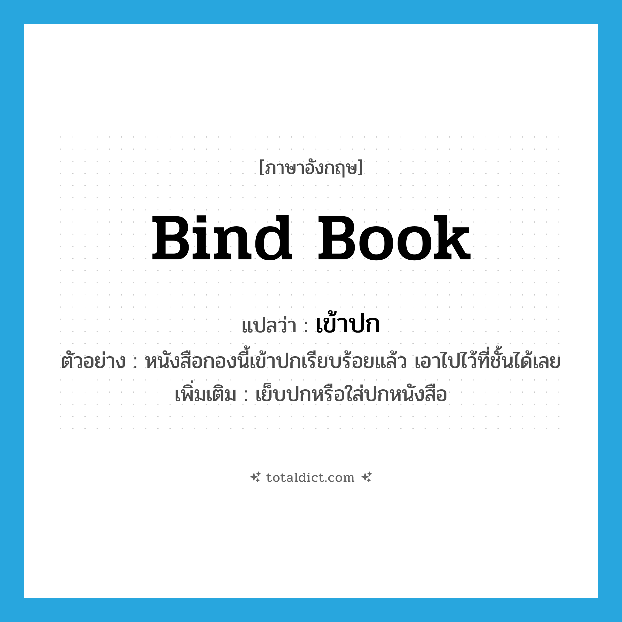 bind book แปลว่า?, คำศัพท์ภาษาอังกฤษ bind book แปลว่า เข้าปก ประเภท V ตัวอย่าง หนังสือกองนี้เข้าปกเรียบร้อยแล้ว เอาไปไว้ที่ชั้นได้เลย เพิ่มเติม เย็บปกหรือใส่ปกหนังสือ หมวด V