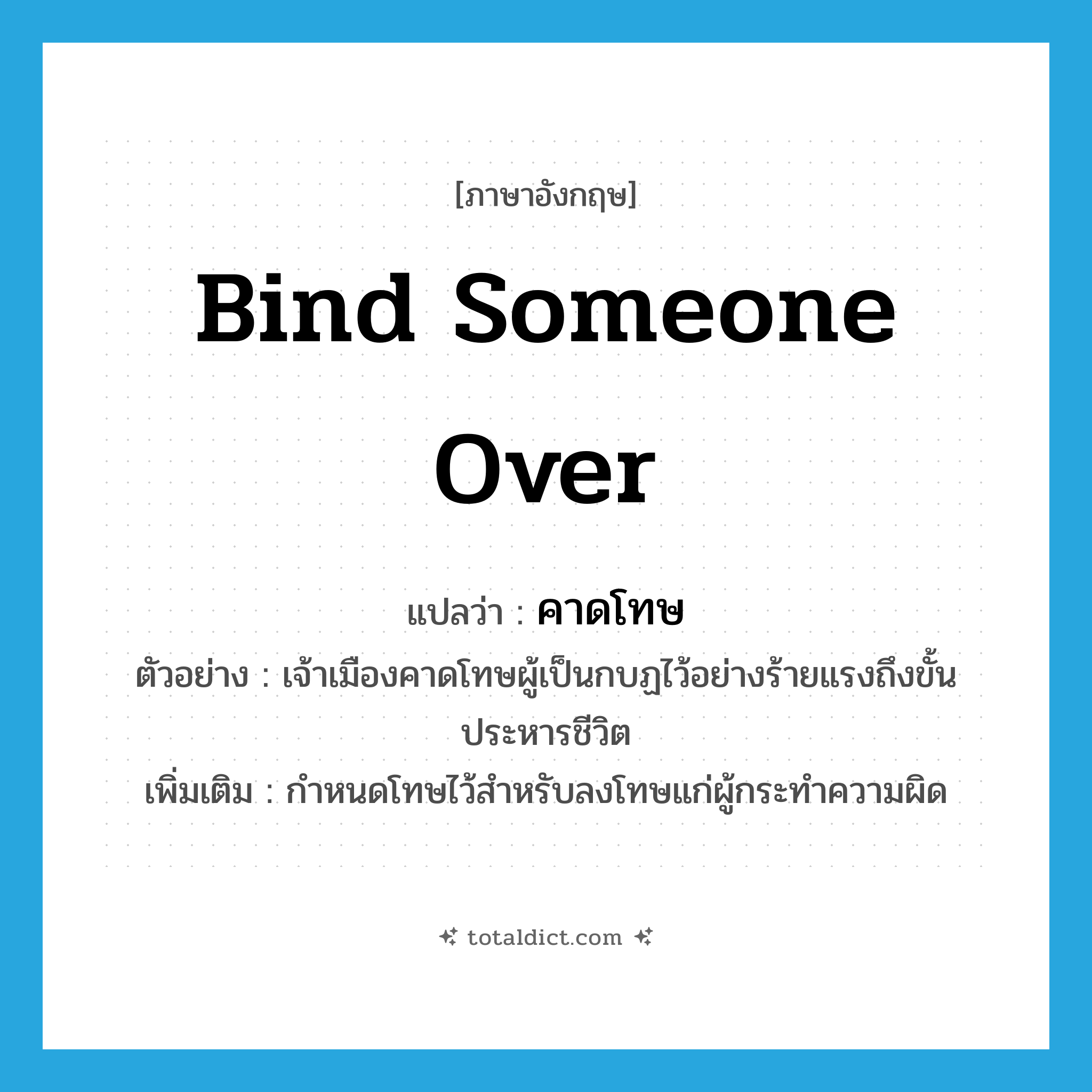 bind someone over แปลว่า?, คำศัพท์ภาษาอังกฤษ bind someone over แปลว่า คาดโทษ ประเภท V ตัวอย่าง เจ้าเมืองคาดโทษผู้เป็นกบฏไว้อย่างร้ายแรงถึงขั้นประหารชีวิต เพิ่มเติม กำหนดโทษไว้สำหรับลงโทษแก่ผู้กระทำความผิด หมวด V