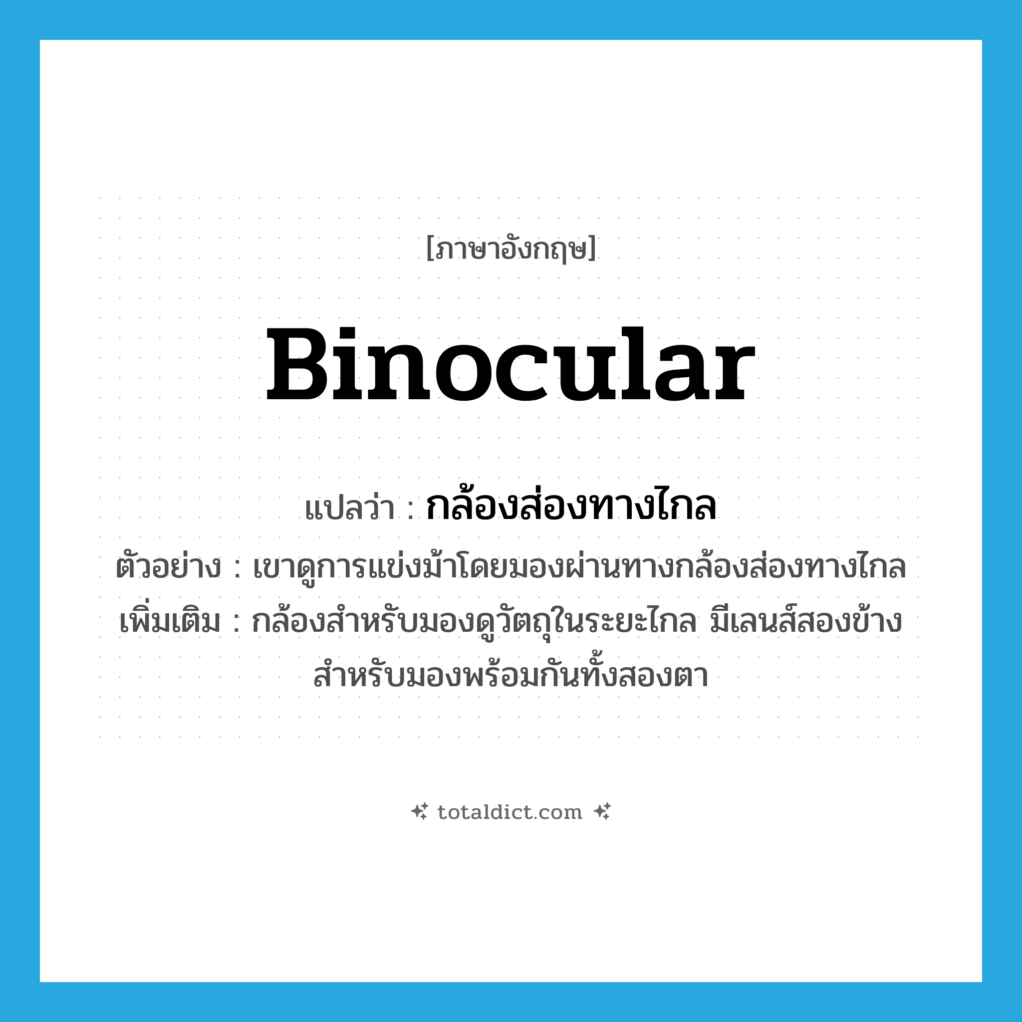 binocular แปลว่า?, คำศัพท์ภาษาอังกฤษ binocular แปลว่า กล้องส่องทางไกล ประเภท N ตัวอย่าง เขาดูการแข่งม้าโดยมองผ่านทางกล้องส่องทางไกล เพิ่มเติม กล้องสำหรับมองดูวัตถุในระยะไกล มีเลนส์สองข้างสำหรับมองพร้อมกันทั้งสองตา หมวด N