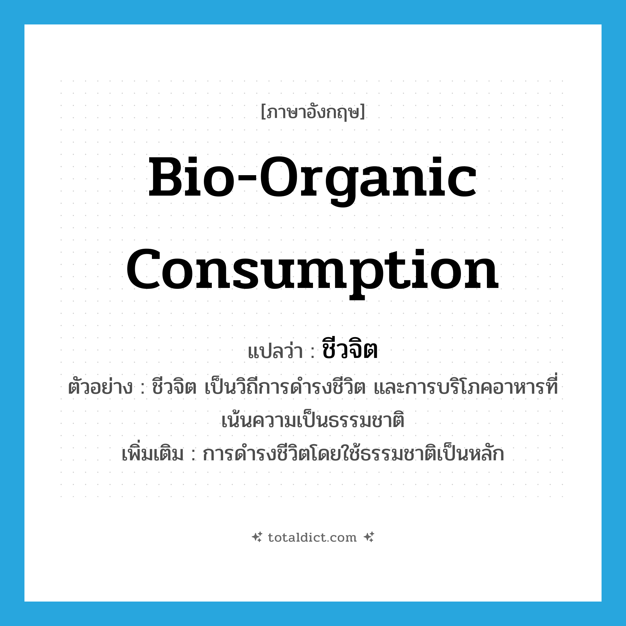bio-organic consumption แปลว่า?, คำศัพท์ภาษาอังกฤษ bio-organic consumption แปลว่า ชีวจิต ประเภท N ตัวอย่าง ชีวจิต เป็นวิถีการดำรงชีวิต และการบริโภคอาหารที่เน้นความเป็นธรรมชาติ เพิ่มเติม การดำรงชีวิตโดยใช้ธรรมชาติเป็นหลัก หมวด N