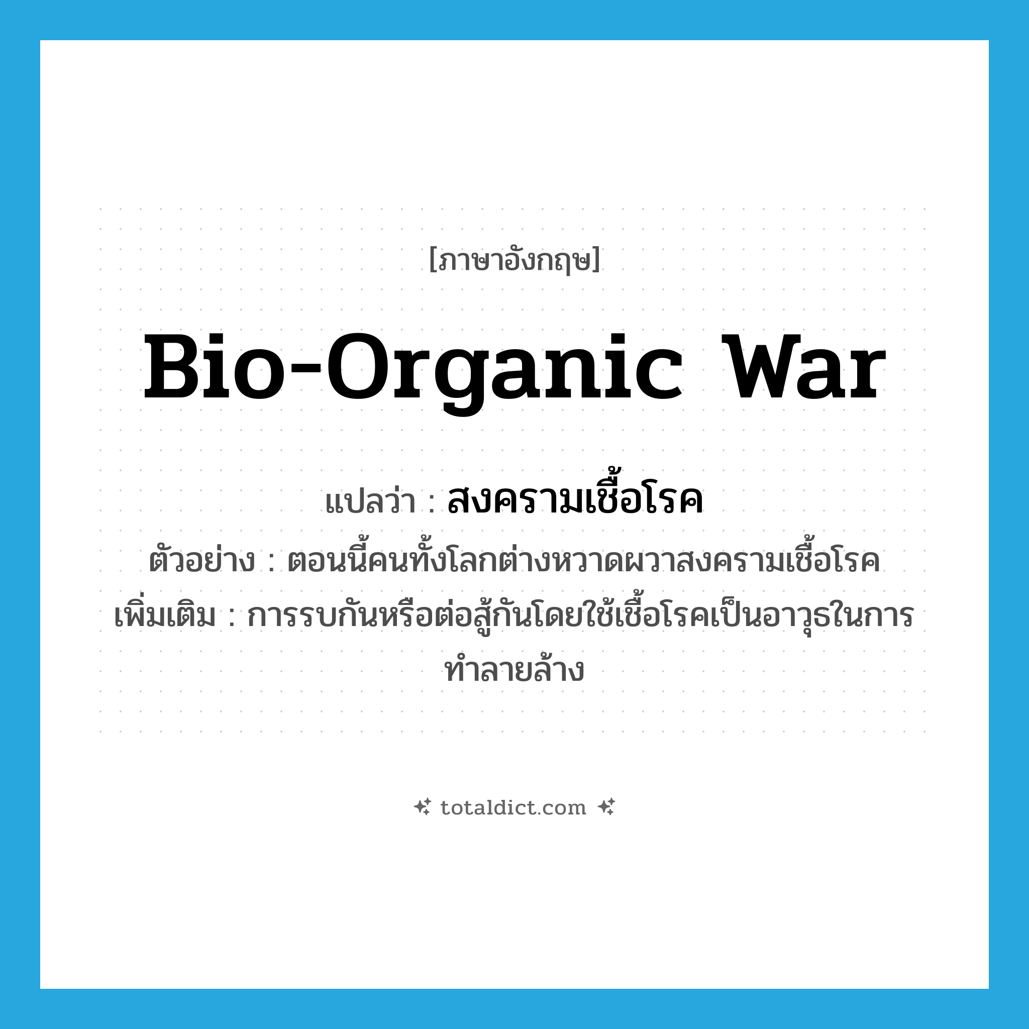 bio-organic war แปลว่า?, คำศัพท์ภาษาอังกฤษ bio-organic war แปลว่า สงครามเชื้อโรค ประเภท N ตัวอย่าง ตอนนี้คนทั้งโลกต่างหวาดผวาสงครามเชื้อโรค เพิ่มเติม การรบกันหรือต่อสู้กันโดยใช้เชื้อโรคเป็นอาวุธในการทำลายล้าง หมวด N