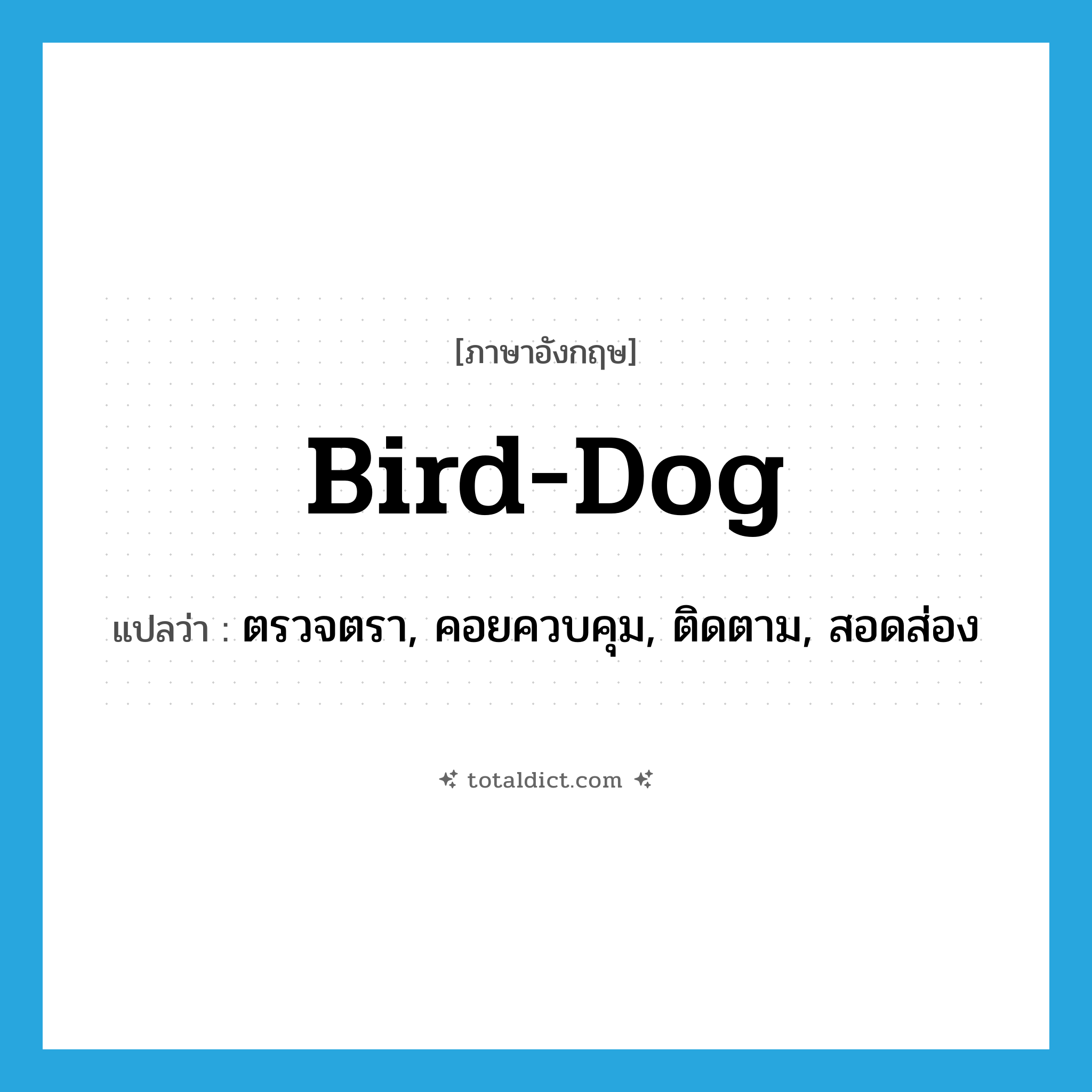 bird-dog แปลว่า?, คำศัพท์ภาษาอังกฤษ bird-dog แปลว่า ตรวจตรา, คอยควบคุม, ติดตาม, สอดส่อง ประเภท SL หมวด SL