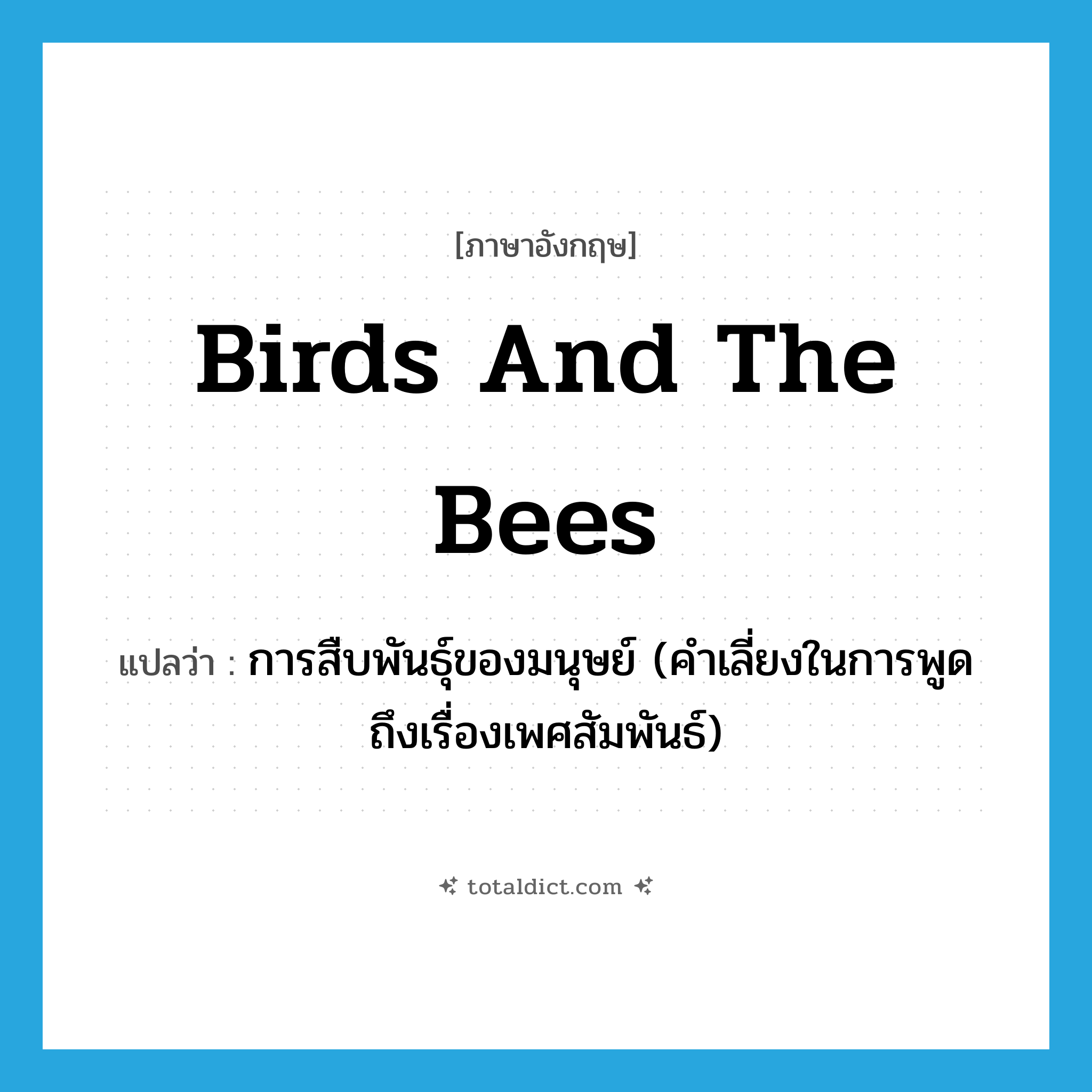 birds and the bees แปลว่า?, คำศัพท์ภาษาอังกฤษ birds and the bees แปลว่า การสืบพันธุ์ของมนุษย์ (คำเลี่ยงในการพูดถึงเรื่องเพศสัมพันธ์) ประเภท IDM หมวด IDM