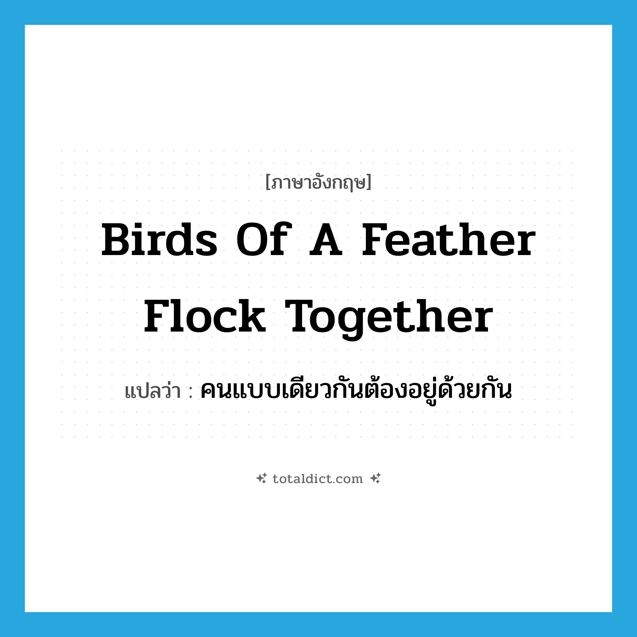 Birds of a feather flock together แปลว่า?, คำศัพท์ภาษาอังกฤษ Birds of a feather flock together แปลว่า คนแบบเดียวกันต้องอยู่ด้วยกัน ประเภท IDM หมวด IDM