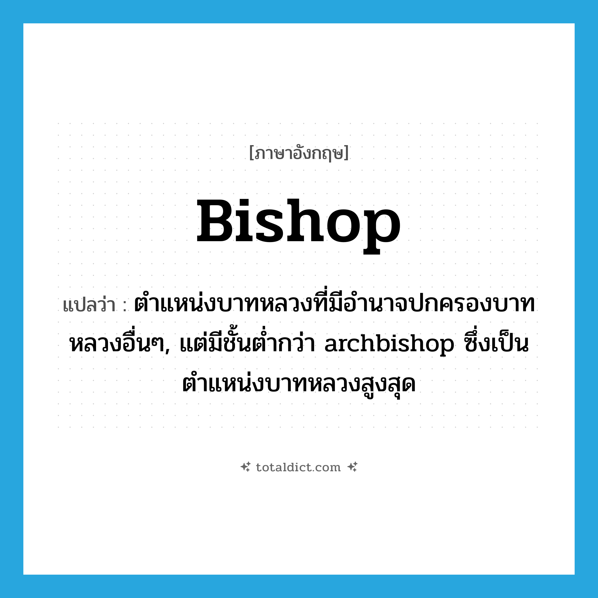 bishop แปลว่า?, คำศัพท์ภาษาอังกฤษ bishop แปลว่า ตำแหน่งบาทหลวงที่มีอำนาจปกครองบาทหลวงอื่นๆ, แต่มีชั้นต่ำกว่า archbishop ซึ่งเป็นตำแหน่งบาทหลวงสูงสุด ประเภท N หมวด N