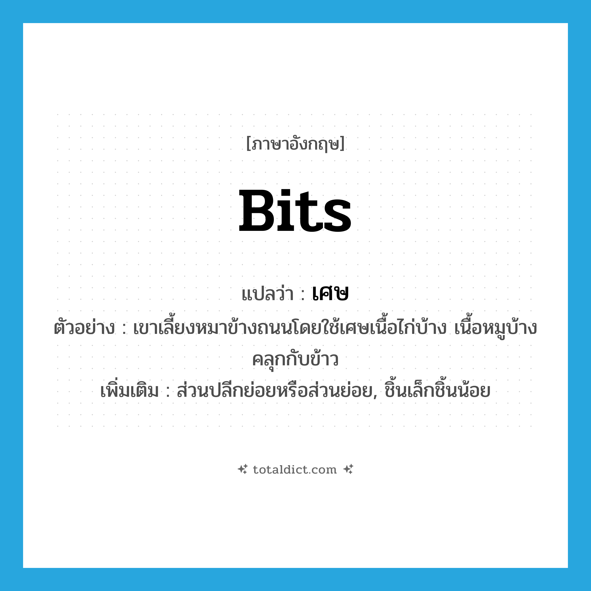 เศษ ภาษาอังกฤษ?, คำศัพท์ภาษาอังกฤษ เศษ แปลว่า bits ประเภท N ตัวอย่าง เขาเลี้ยงหมาข้างถนนโดยใช้เศษเนื้อไก่บ้าง เนื้อหมูบ้างคลุกกับข้าว เพิ่มเติม ส่วนปลีกย่อยหรือส่วนย่อย, ชิ้นเล็กชิ้นน้อย หมวด N