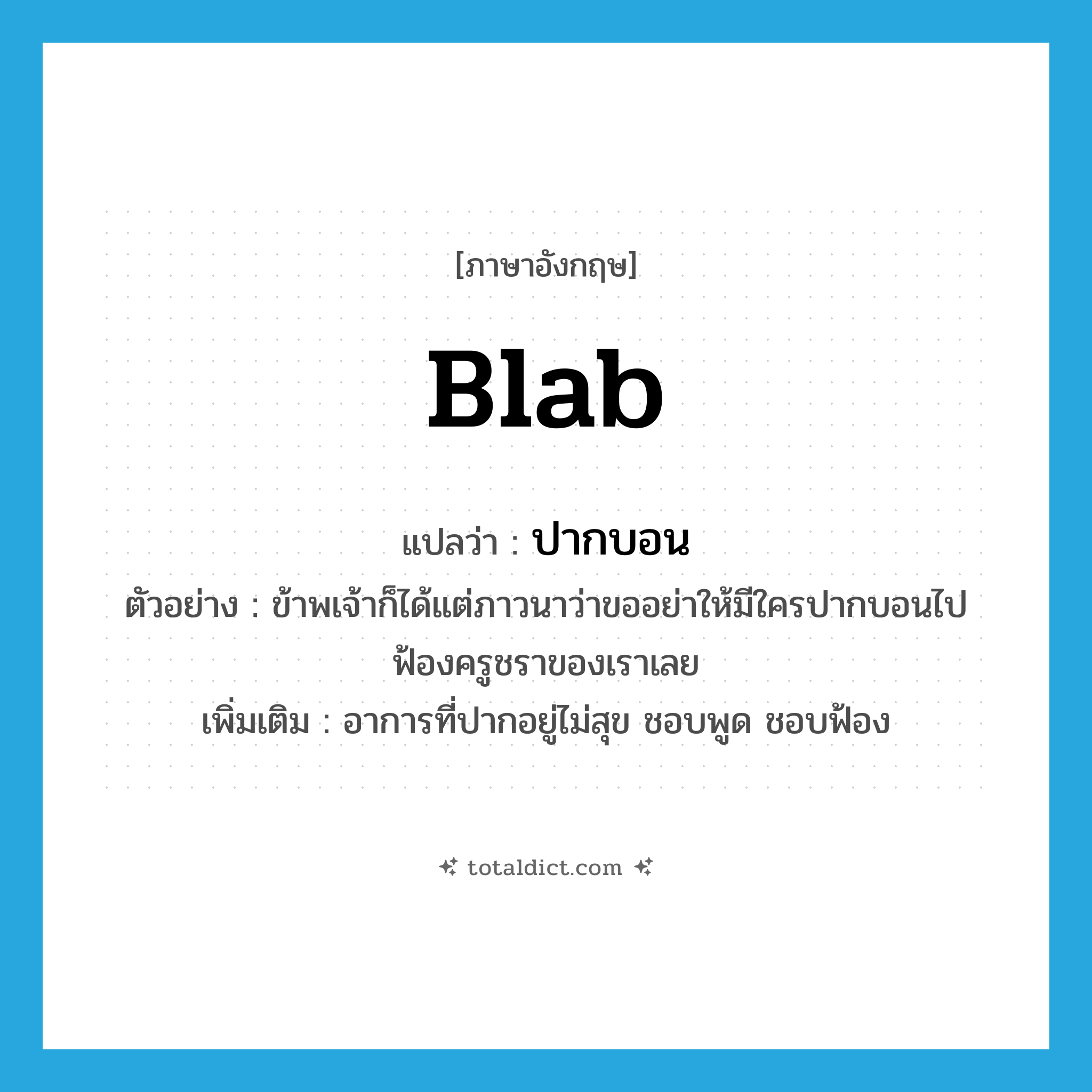 blab แปลว่า?, คำศัพท์ภาษาอังกฤษ blab แปลว่า ปากบอน ประเภท V ตัวอย่าง ข้าพเจ้าก็ได้แต่ภาวนาว่าขออย่าให้มีใครปากบอนไปฟ้องครูชราของเราเลย เพิ่มเติม อาการที่ปากอยู่ไม่สุข ชอบพูด ชอบฟ้อง หมวด V