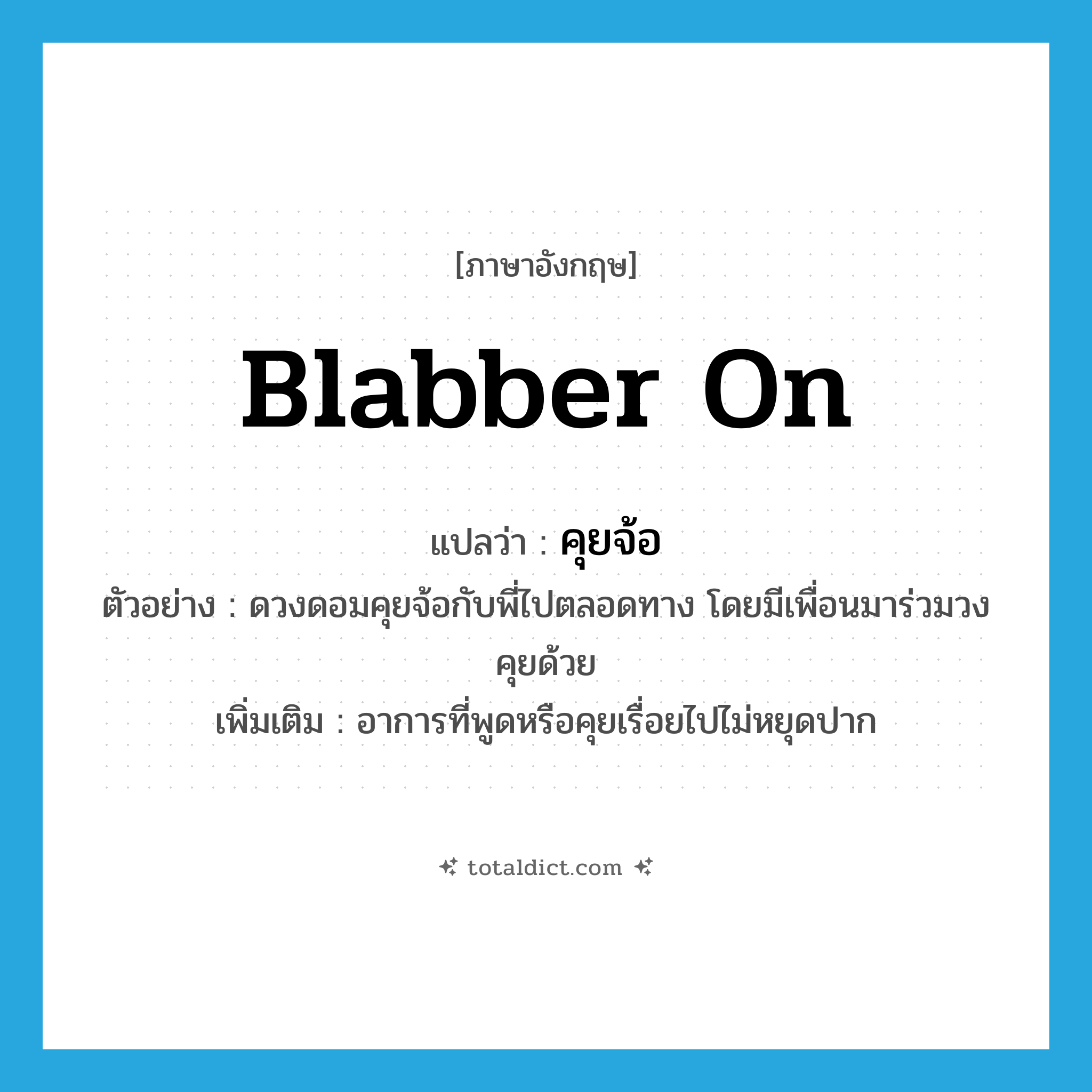 blabber on แปลว่า?, คำศัพท์ภาษาอังกฤษ blabber on แปลว่า คุยจ้อ ประเภท V ตัวอย่าง ดวงดอมคุยจ้อกับพี่ไปตลอดทาง โดยมีเพื่อนมาร่วมวงคุยด้วย เพิ่มเติม อาการที่พูดหรือคุยเรื่อยไปไม่หยุดปาก หมวด V