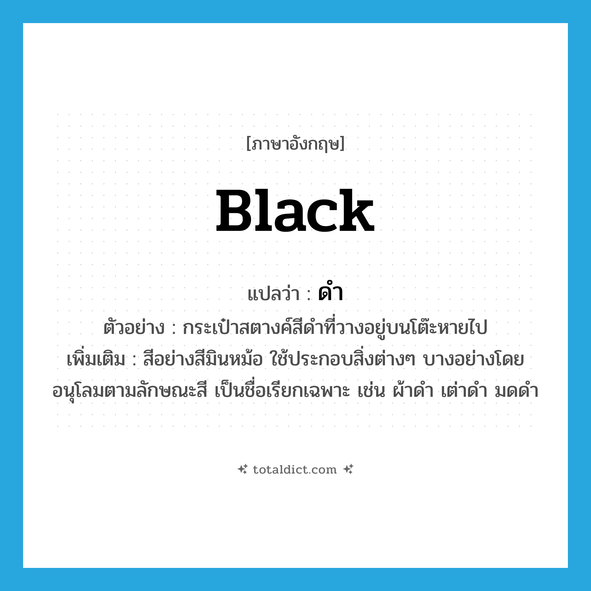 black แปลว่า?, คำศัพท์ภาษาอังกฤษ black แปลว่า ดำ ประเภท ADJ ตัวอย่าง กระเป๋าสตางค์สีดำที่วางอยู่บนโต๊ะหายไป เพิ่มเติม สีอย่างสีมินหม้อ ใช้ประกอบสิ่งต่างๆ บางอย่างโดยอนุโลมตามลักษณะสี เป็นชื่อเรียกเฉพาะ เช่น ผ้าดำ เต่าดำ มดดำ หมวด ADJ