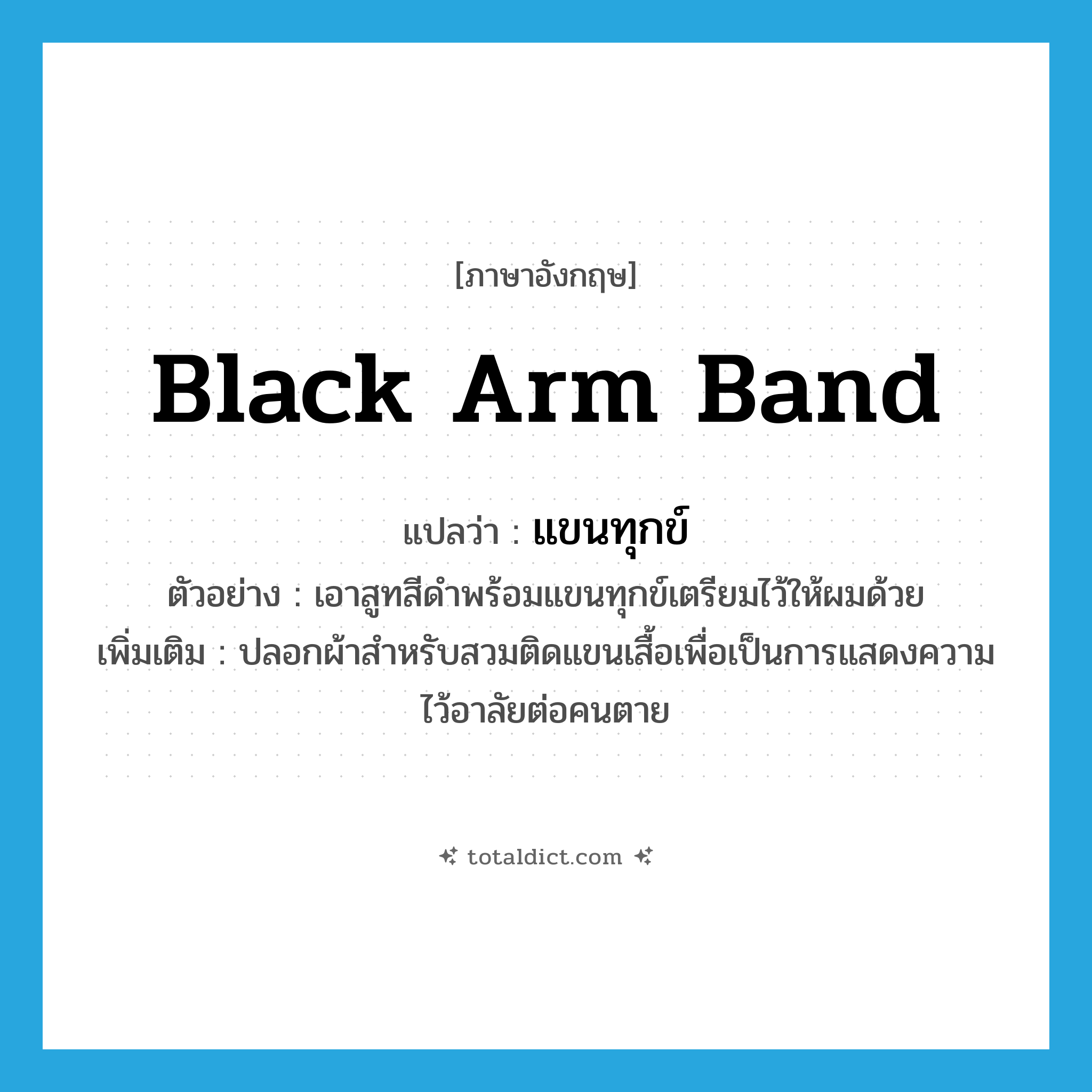 black arm band แปลว่า?, คำศัพท์ภาษาอังกฤษ black arm band แปลว่า แขนทุกข์ ประเภท N ตัวอย่าง เอาสูทสีดำพร้อมแขนทุกข์เตรียมไว้ให้ผมด้วย เพิ่มเติม ปลอกผ้าสำหรับสวมติดแขนเสื้อเพื่อเป็นการแสดงความไว้อาลัยต่อคนตาย หมวด N