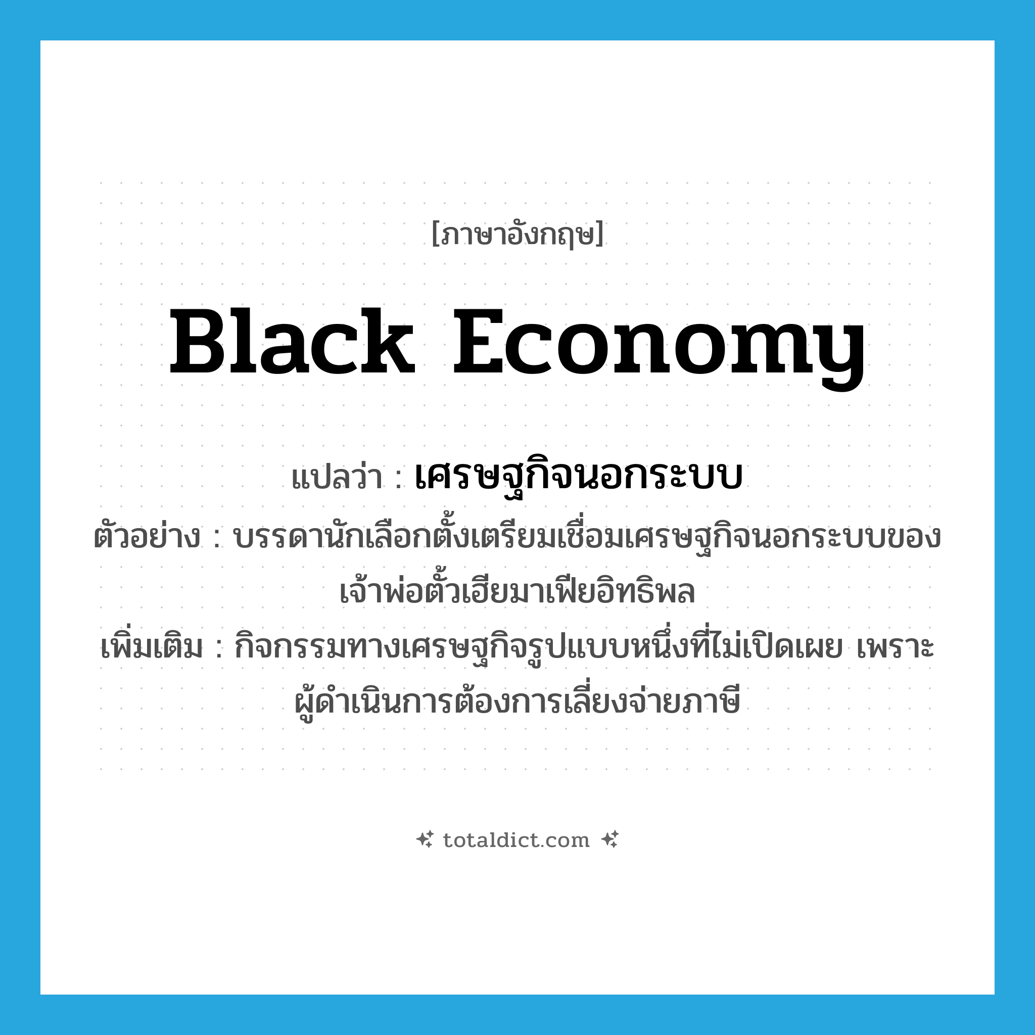 black economy แปลว่า?, คำศัพท์ภาษาอังกฤษ black economy แปลว่า เศรษฐกิจนอกระบบ ประเภท N ตัวอย่าง บรรดานักเลือกตั้งเตรียมเชื่อมเศรษฐกิจนอกระบบของเจ้าพ่อตั้วเฮียมาเฟียอิทธิพล เพิ่มเติม กิจกรรมทางเศรษฐกิจรูปแบบหนึ่งที่ไม่เปิดเผย เพราะผู้ดำเนินการต้องการเลี่ยงจ่ายภาษี หมวด N