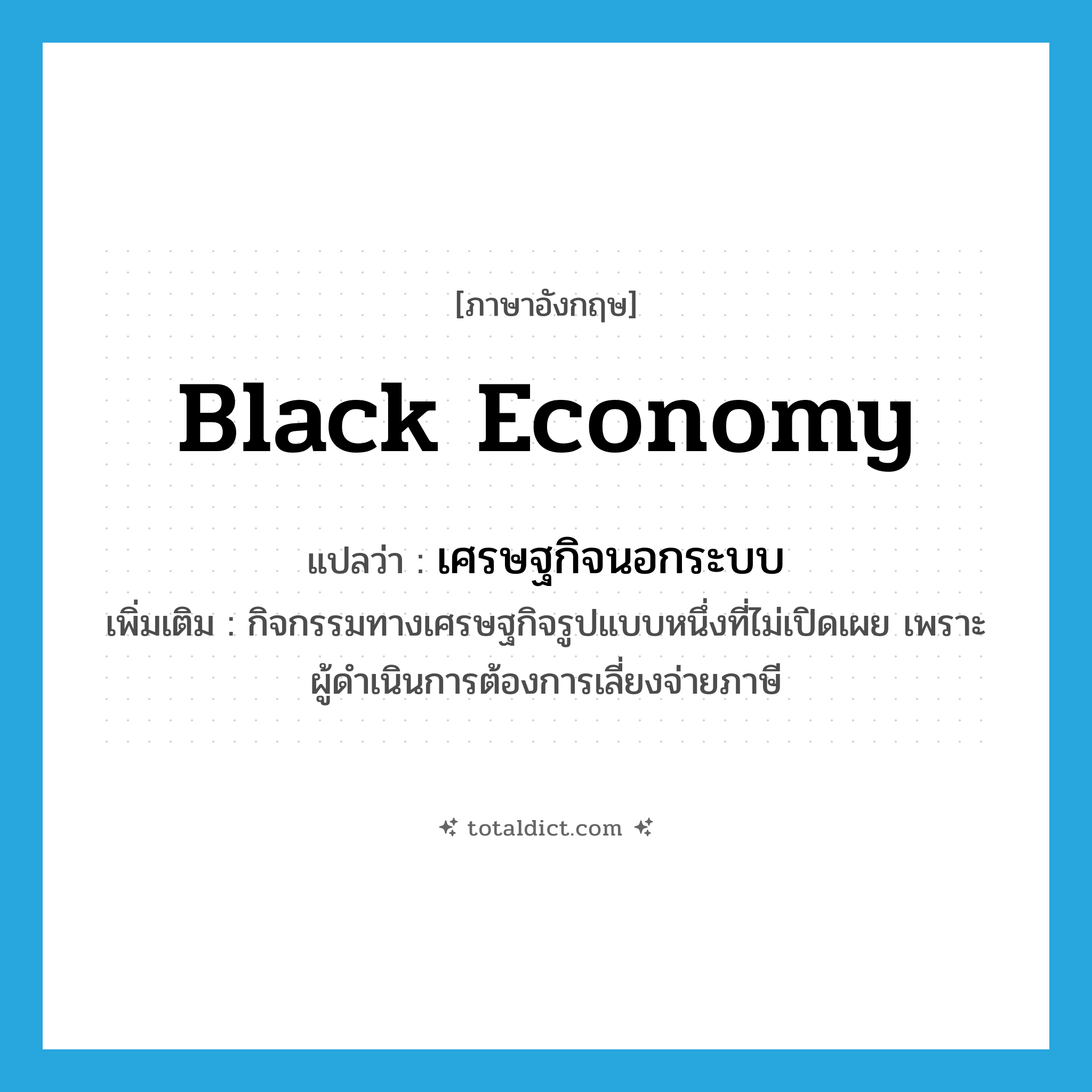 black economy แปลว่า?, คำศัพท์ภาษาอังกฤษ black economy แปลว่า เศรษฐกิจนอกระบบ ประเภท N เพิ่มเติม กิจกรรมทางเศรษฐกิจรูปแบบหนึ่งที่ไม่เปิดเผย เพราะผู้ดำเนินการต้องการเลี่ยงจ่ายภาษี หมวด N