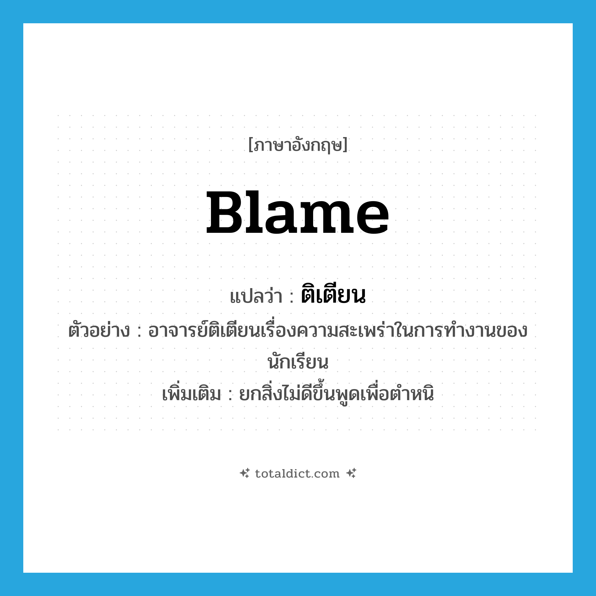 blame แปลว่า?, คำศัพท์ภาษาอังกฤษ blame แปลว่า ติเตียน ประเภท V ตัวอย่าง อาจารย์ติเตียนเรื่องความสะเพร่าในการทำงานของนักเรียน เพิ่มเติม ยกสิ่งไม่ดีขึ้นพูดเพื่อตำหนิ หมวด V
