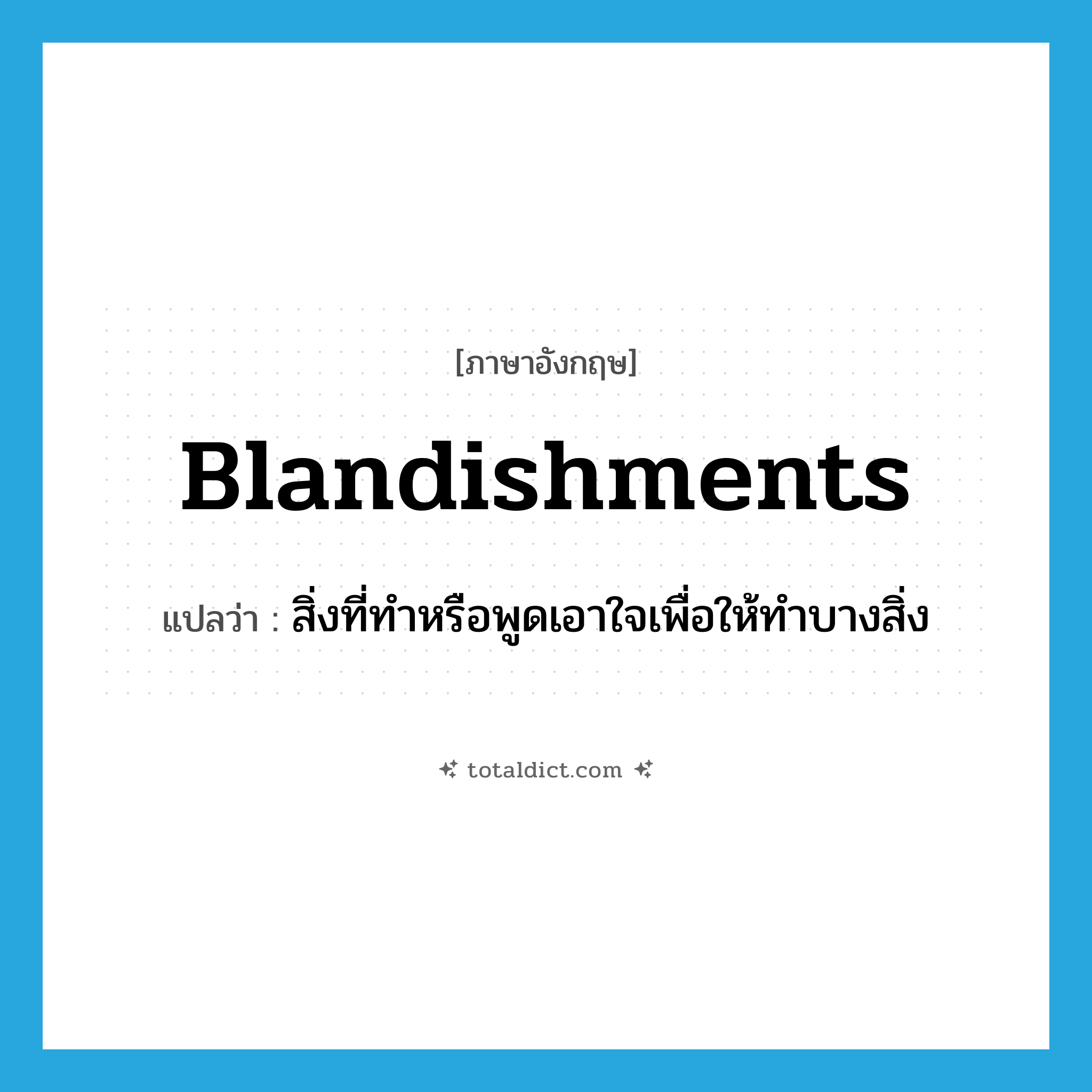 blandishments แปลว่า?, คำศัพท์ภาษาอังกฤษ blandishments แปลว่า สิ่งที่ทำหรือพูดเอาใจเพื่อให้ทำบางสิ่ง ประเภท N หมวด N