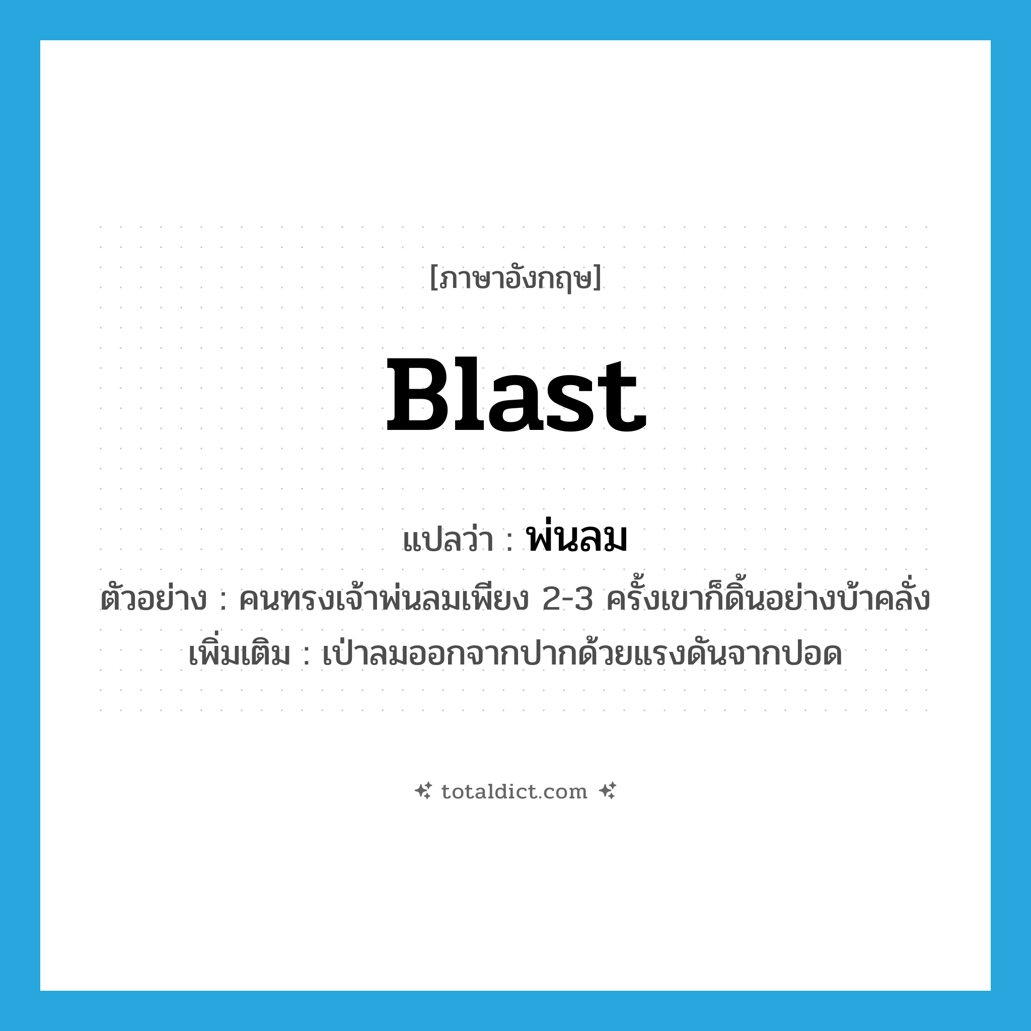 blast แปลว่า?, คำศัพท์ภาษาอังกฤษ blast แปลว่า พ่นลม ประเภท V ตัวอย่าง คนทรงเจ้าพ่นลมเพียง 2-3 ครั้งเขาก็ดิ้นอย่างบ้าคลั่ง เพิ่มเติม เป่าลมออกจากปากด้วยแรงดันจากปอด หมวด V