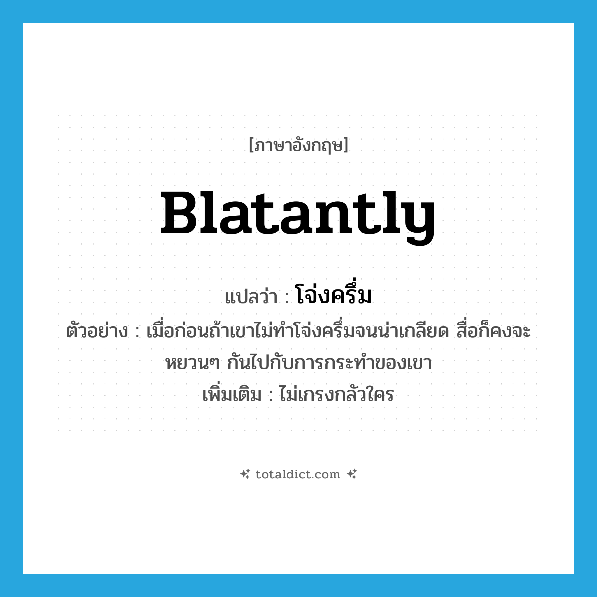 โจ่งครึ่ม ภาษาอังกฤษ?, คำศัพท์ภาษาอังกฤษ โจ่งครึ่ม แปลว่า blatantly ประเภท ADV ตัวอย่าง เมื่อก่อนถ้าเขาไม่ทำโจ่งครึ่มจนน่าเกลียด สื่อก็คงจะหยวนๆ กันไปกับการกระทำของเขา เพิ่มเติม ไม่เกรงกลัวใคร หมวด ADV