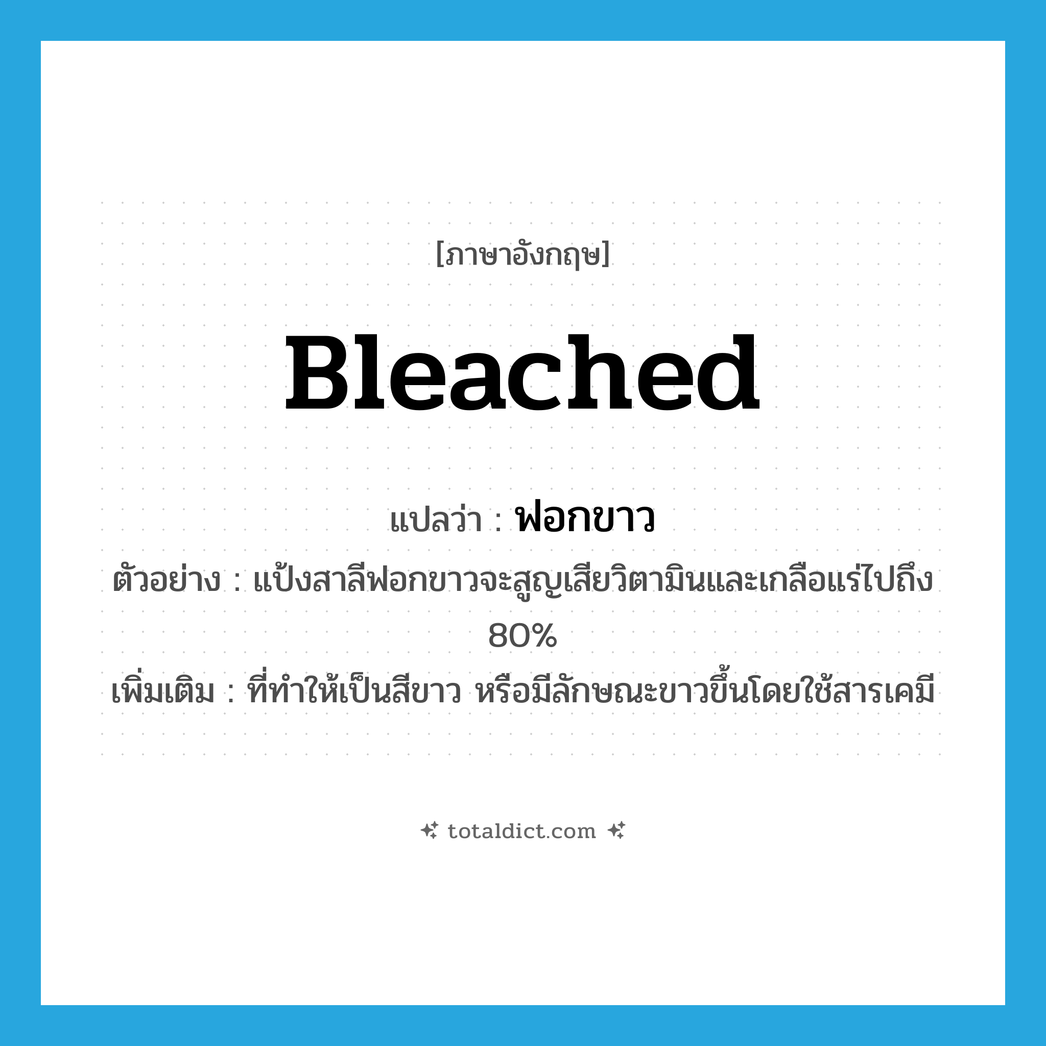 ฟอกขาว ภาษาอังกฤษ?, คำศัพท์ภาษาอังกฤษ ฟอกขาว แปลว่า bleached ประเภท ADJ ตัวอย่าง แป้งสาลีฟอกขาวจะสูญเสียวิตามินและเกลือแร่ไปถึง 80% เพิ่มเติม ที่ทำให้เป็นสีขาว หรือมีลักษณะขาวขึ้นโดยใช้สารเคมี หมวด ADJ