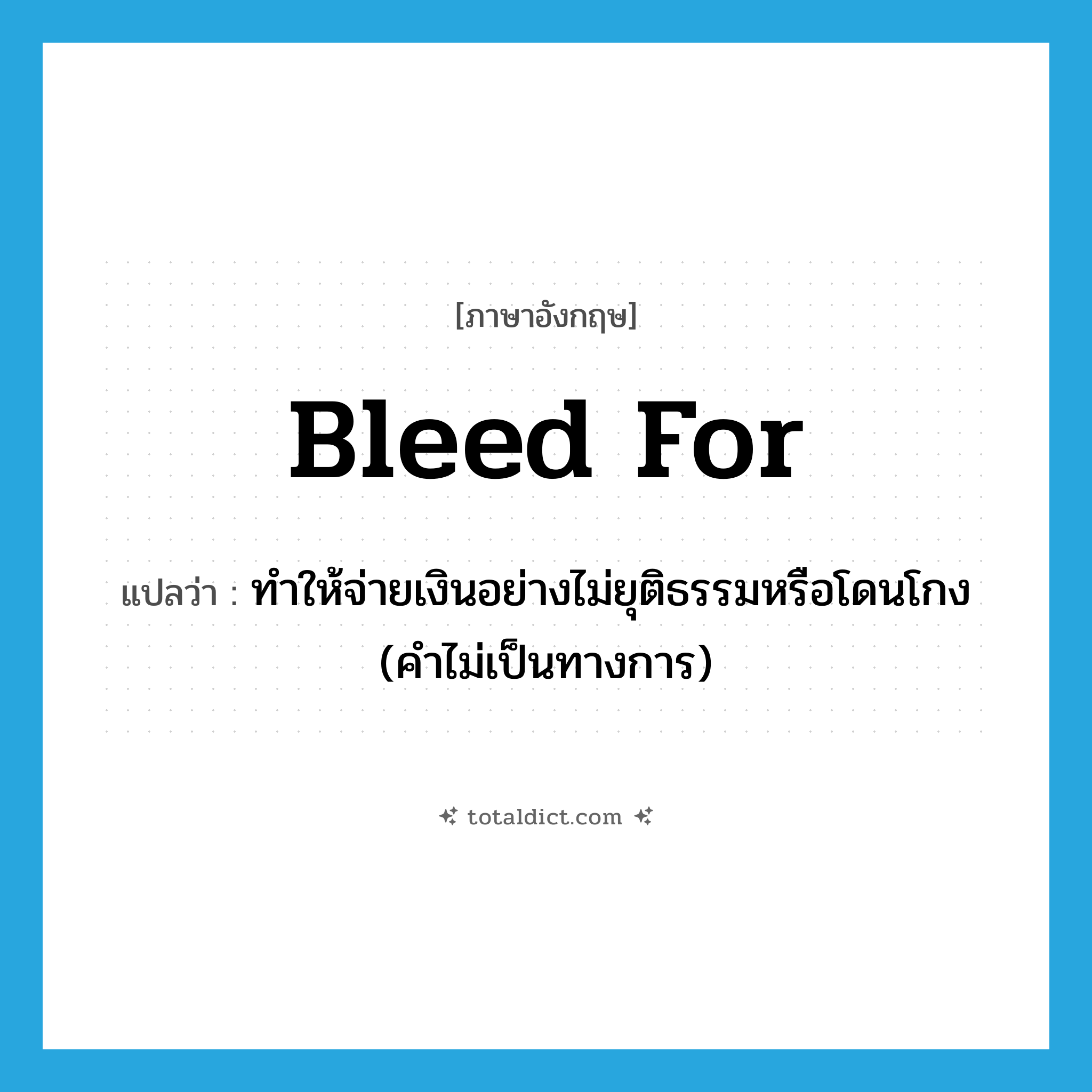 bleed for แปลว่า?, คำศัพท์ภาษาอังกฤษ bleed for แปลว่า ทำให้จ่ายเงินอย่างไม่ยุติธรรมหรือโดนโกง (คำไม่เป็นทางการ) ประเภท PHRV หมวด PHRV