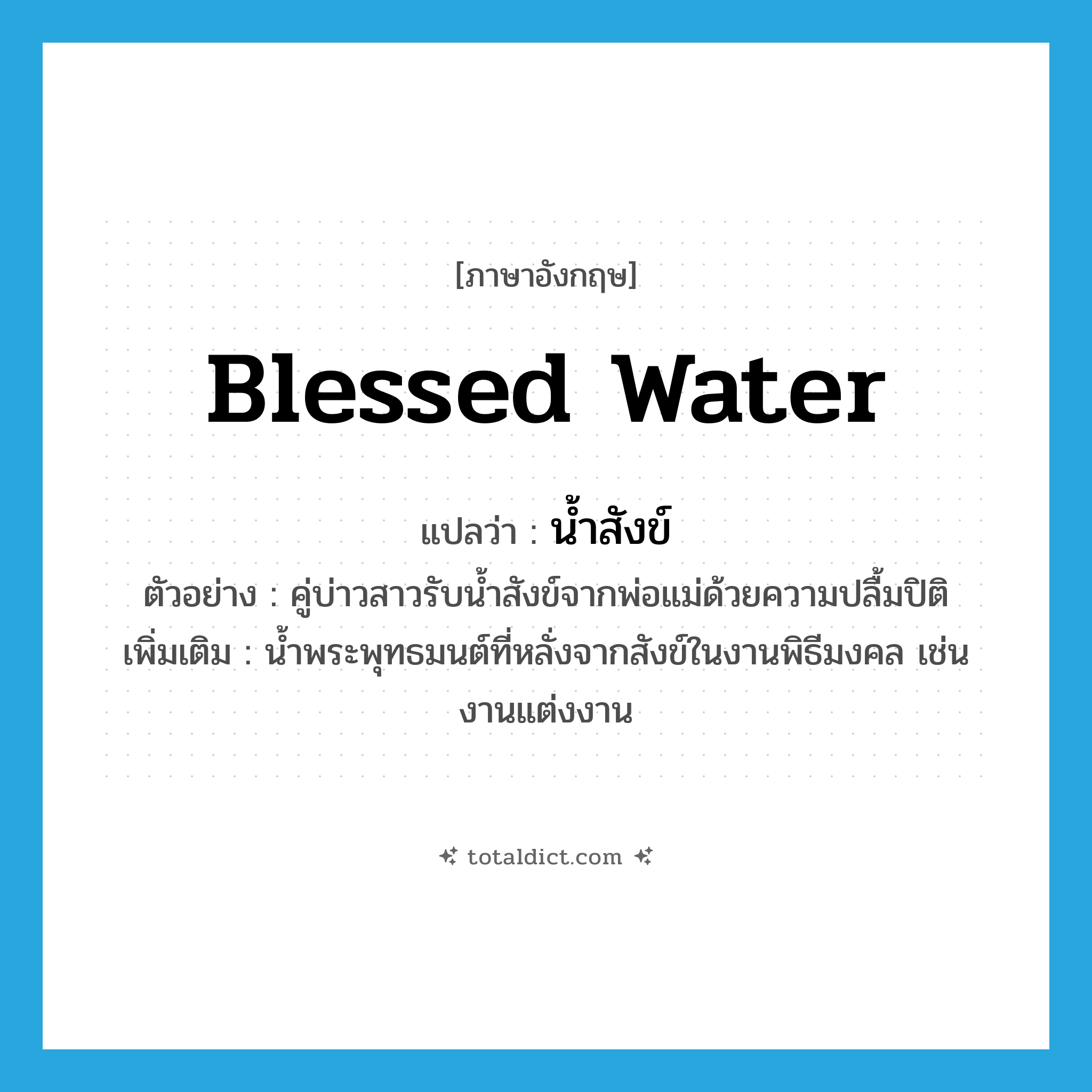 blessed water แปลว่า?, คำศัพท์ภาษาอังกฤษ blessed water แปลว่า น้ำสังข์ ประเภท N ตัวอย่าง คู่บ่าวสาวรับน้ำสังข์จากพ่อแม่ด้วยความปลื้มปิติ เพิ่มเติม น้ำพระพุทธมนต์ที่หลั่งจากสังข์ในงานพิธีมงคล เช่น งานแต่งงาน หมวด N