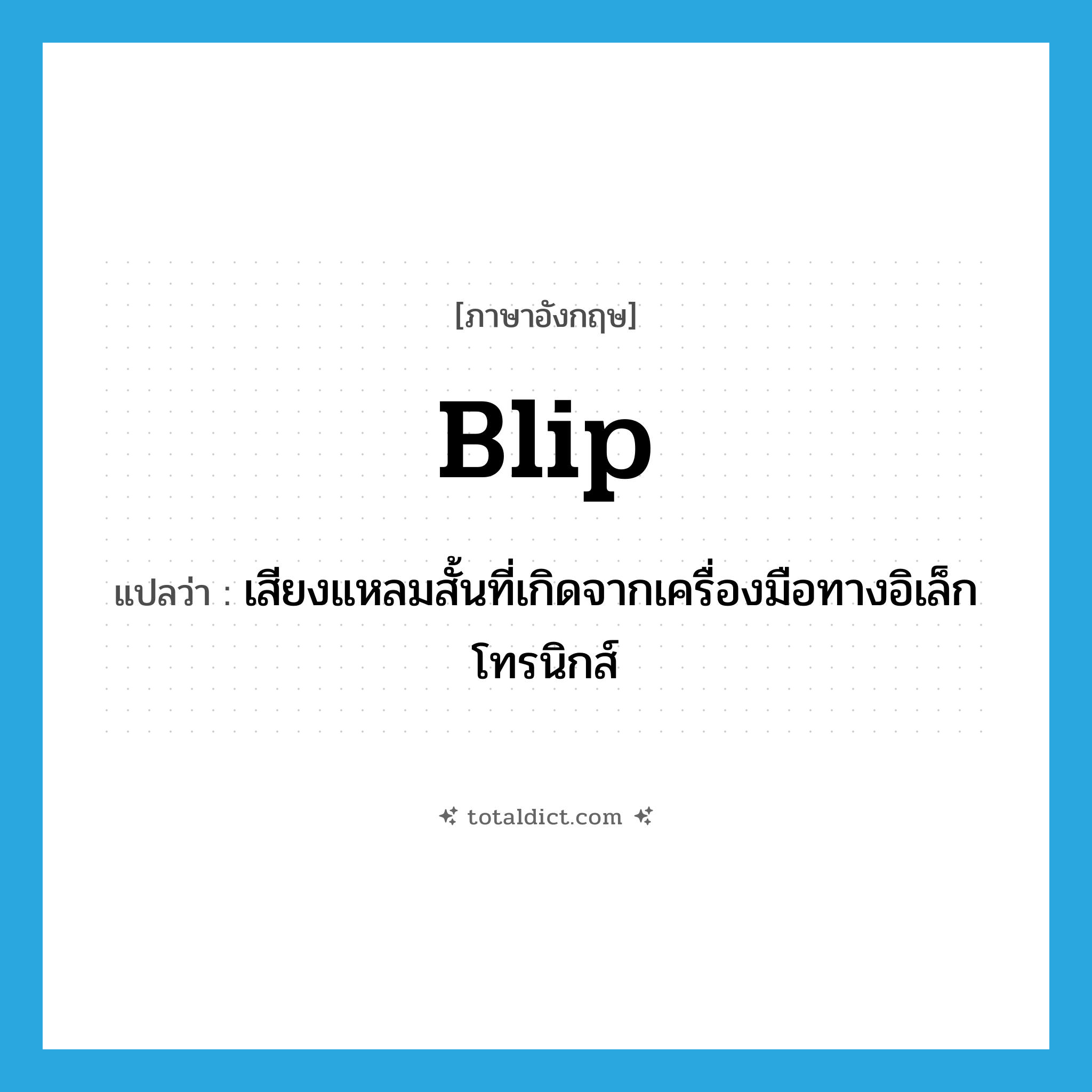 blip แปลว่า?, คำศัพท์ภาษาอังกฤษ blip แปลว่า เสียงแหลมสั้นที่เกิดจากเครื่องมือทางอิเล็กโทรนิกส์ ประเภท N หมวด N