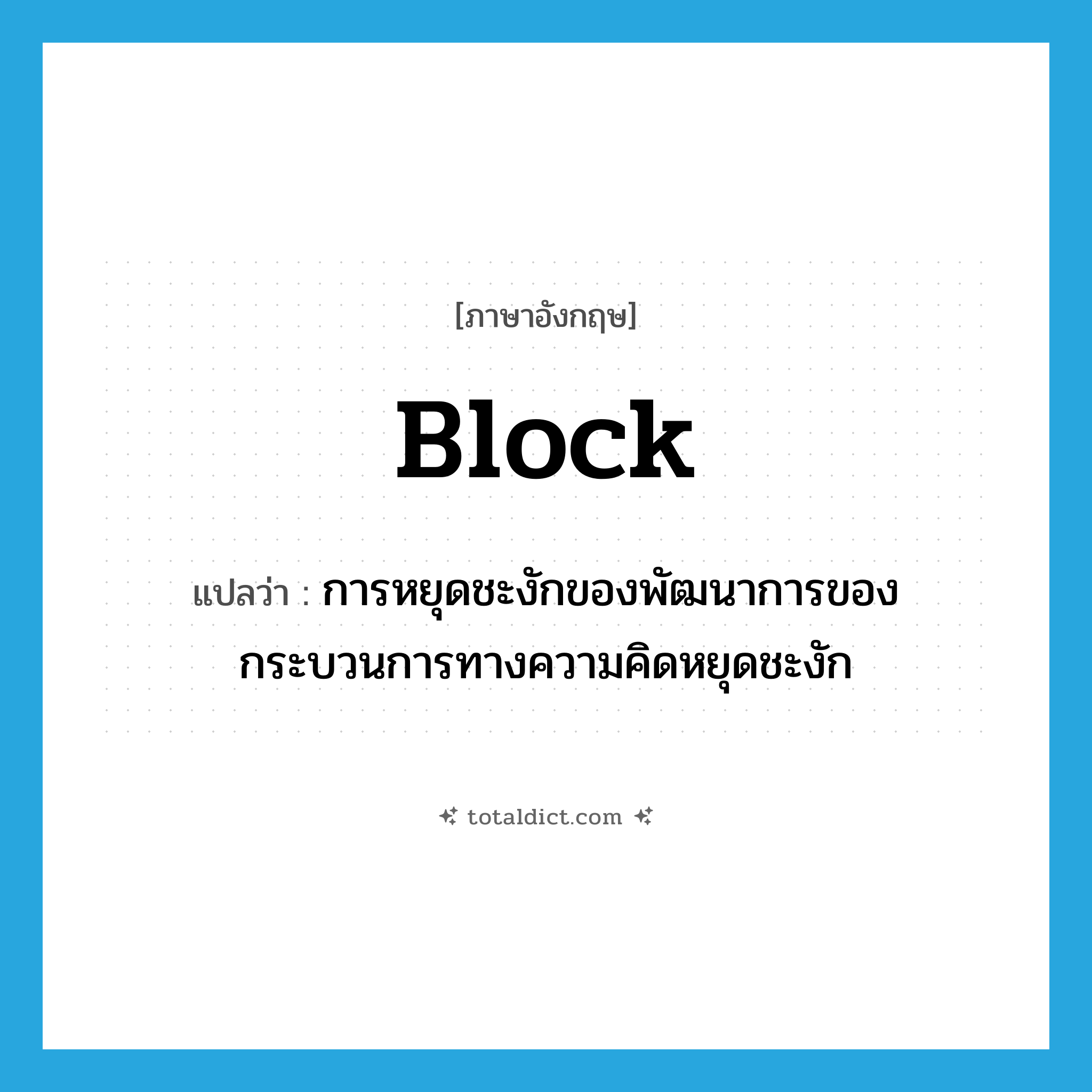 block แปลว่า?, คำศัพท์ภาษาอังกฤษ block แปลว่า การหยุดชะงักของพัฒนาการของกระบวนการทางความคิดหยุดชะงัก ประเภท N หมวด N