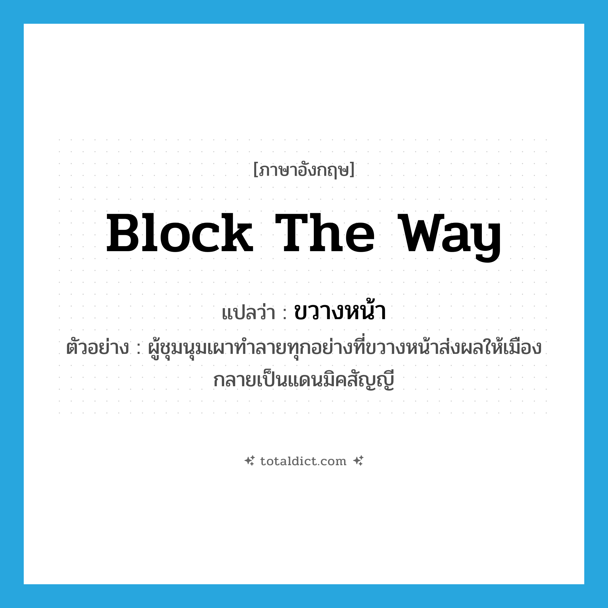 block the way แปลว่า?, คำศัพท์ภาษาอังกฤษ block the way แปลว่า ขวางหน้า ประเภท V ตัวอย่าง ผู้ชุมนุมเผาทำลายทุกอย่างที่ขวางหน้าส่งผลให้เมืองกลายเป็นแดนมิคสัญญี หมวด V