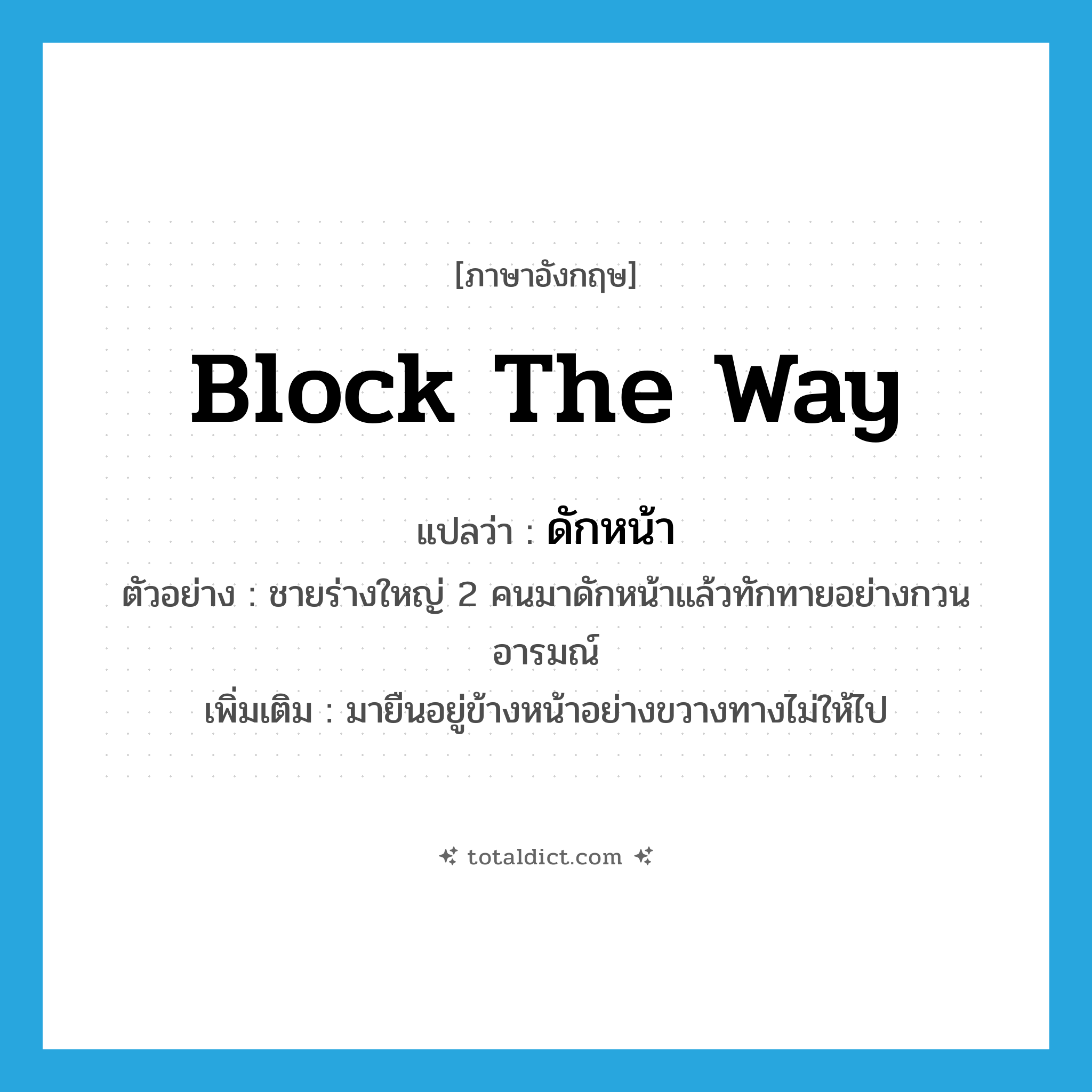 block the way แปลว่า?, คำศัพท์ภาษาอังกฤษ block the way แปลว่า ดักหน้า ประเภท V ตัวอย่าง ชายร่างใหญ่ 2 คนมาดักหน้าแล้วทักทายอย่างกวนอารมณ์ เพิ่มเติม มายืนอยู่ข้างหน้าอย่างขวางทางไม่ให้ไป หมวด V