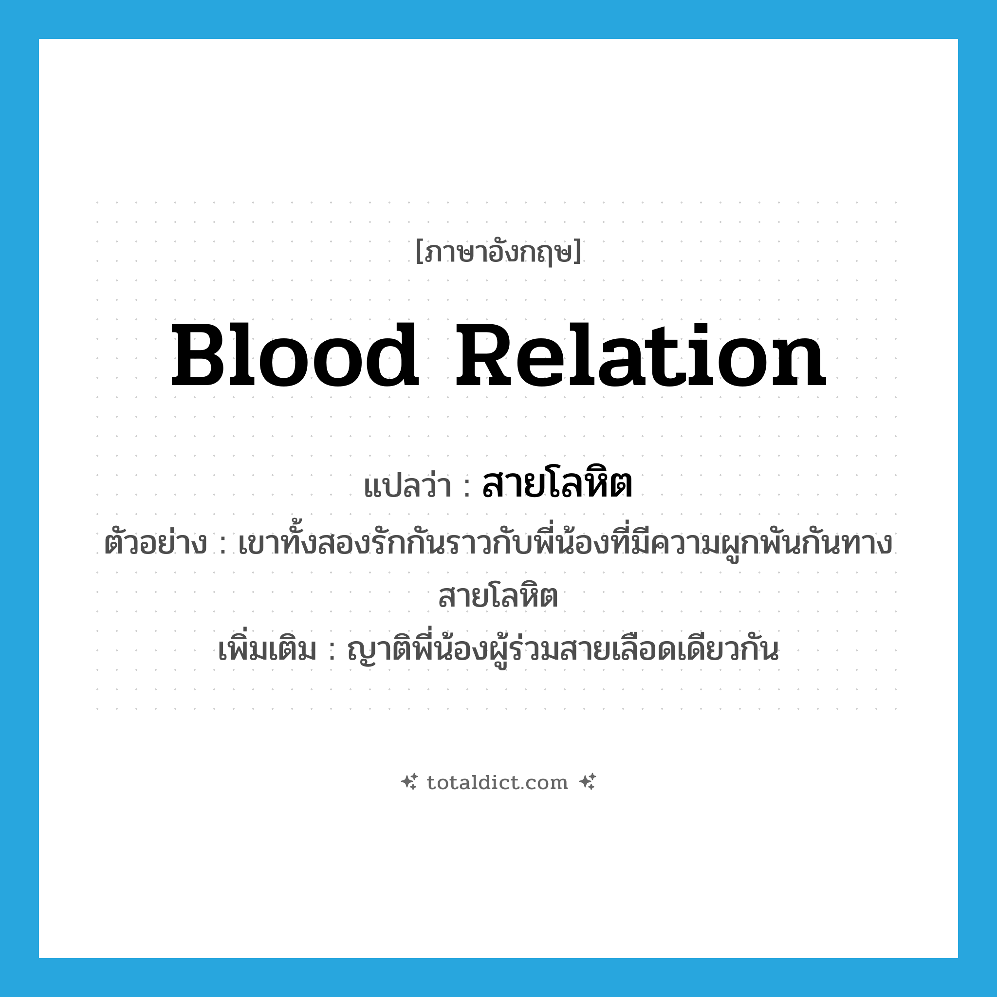 blood relation แปลว่า?, คำศัพท์ภาษาอังกฤษ blood relation แปลว่า สายโลหิต ประเภท N ตัวอย่าง เขาทั้งสองรักกันราวกับพี่น้องที่มีความผูกพันกันทางสายโลหิต เพิ่มเติม ญาติพี่น้องผู้ร่วมสายเลือดเดียวกัน หมวด N